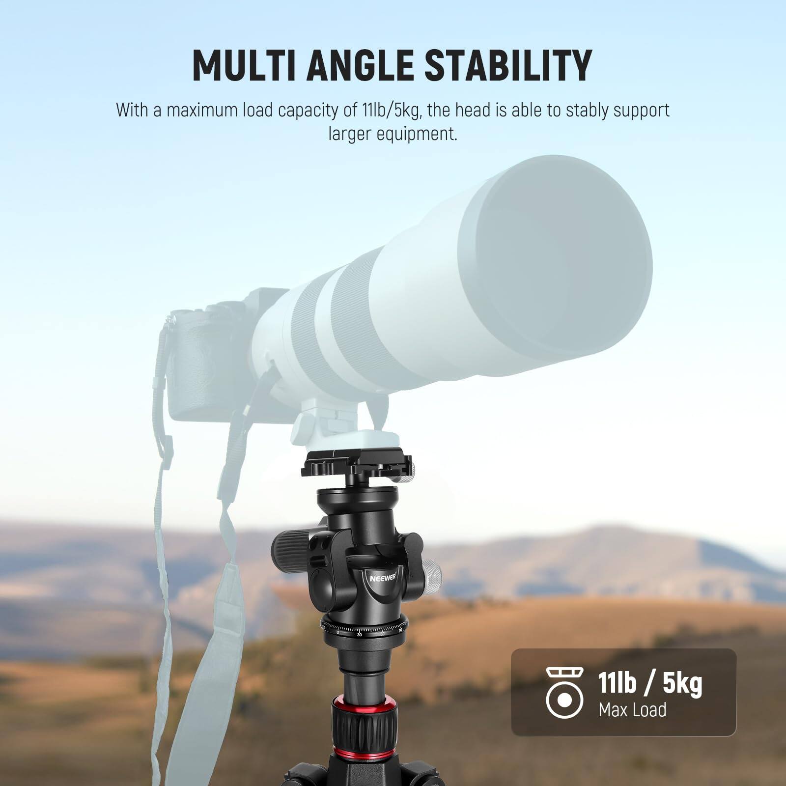 MULTI ANGLE STABILITY

With a maximum load capacity of 11lb/5kg, the head is able to stably support larger equipment.

11lb / 5kg
Max Load