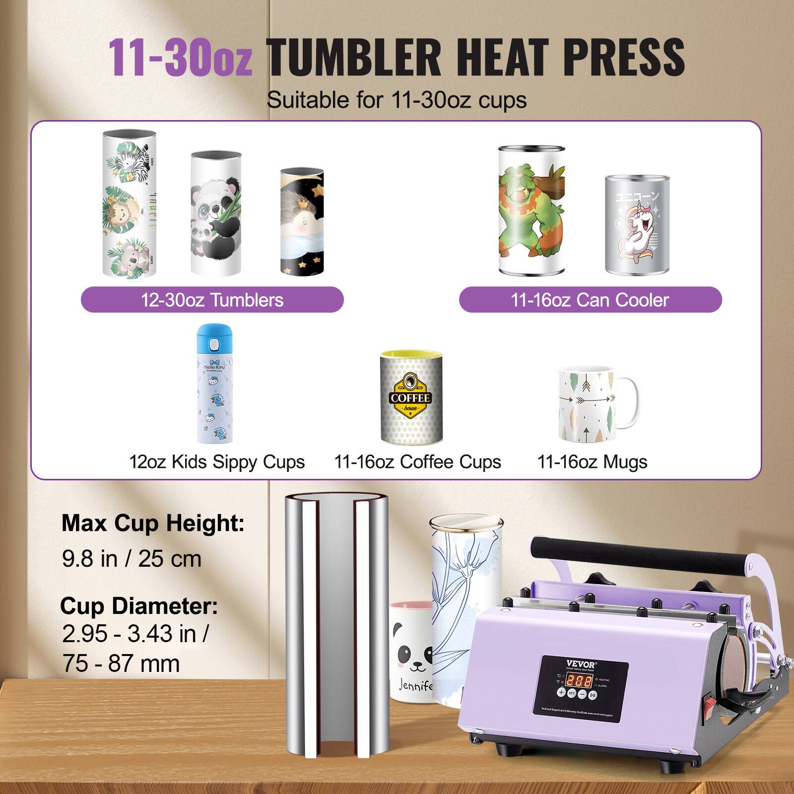 11-30oz TUMBLER HEAT PRESS Suitable for 11-30oz cups

12-30oz Tumblers
11-16oz Can Cooler
12oz Kids Sippy Cups
11-16oz Coffee Cups
11-16oz Mugs

Max Cup Height: 9.8 in / 25 cm
Cup Diameter: 2.95 - 3.43 in / 75-87 mm

VEVOR
