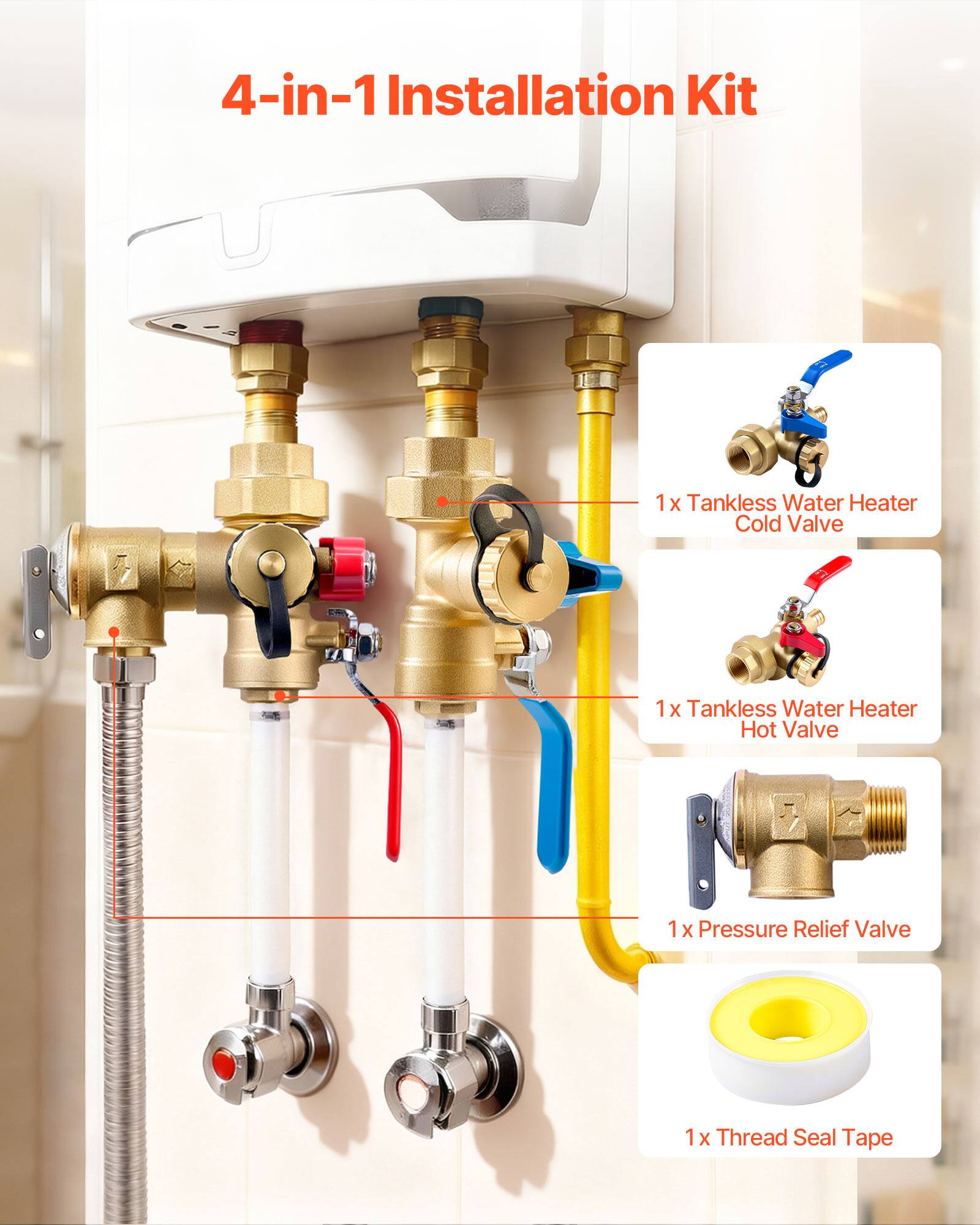 4-in-1 Installation Kit

1x Tankless Water Heater Cold Valve

1x Tankless Water Heater Hot Valve

1x Pressure Relief Valve

1x Thread Seal Tape