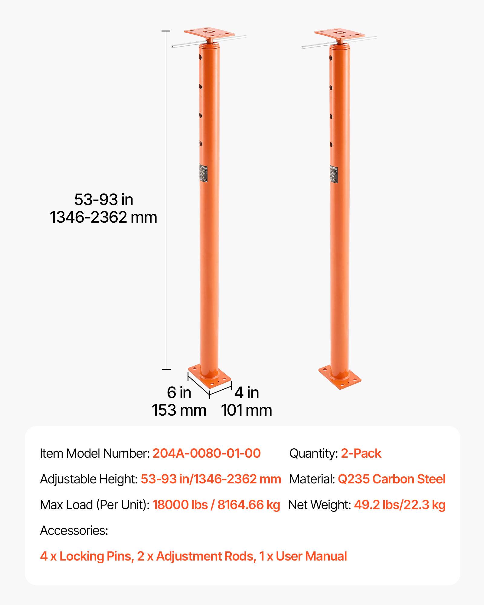 53-93 in/1346-2362 mm  
6 in/153 mm  
4 in/101 mm  

Item Model Number: 204A-0080-01-00  
Quantity: 2-Pack  
Adjustable Height: 53-93 in/1346-2362 mm  
Material: Q235 Carbon Steel  
Max Load (Per Unit): 18000 lbs/8164.66 kg  
Net Weight: 49.2 lbs/22.3 kg  
Accessories: 4 x Locking Pins, 2 x Adjustment Rods, 1 x User Manual