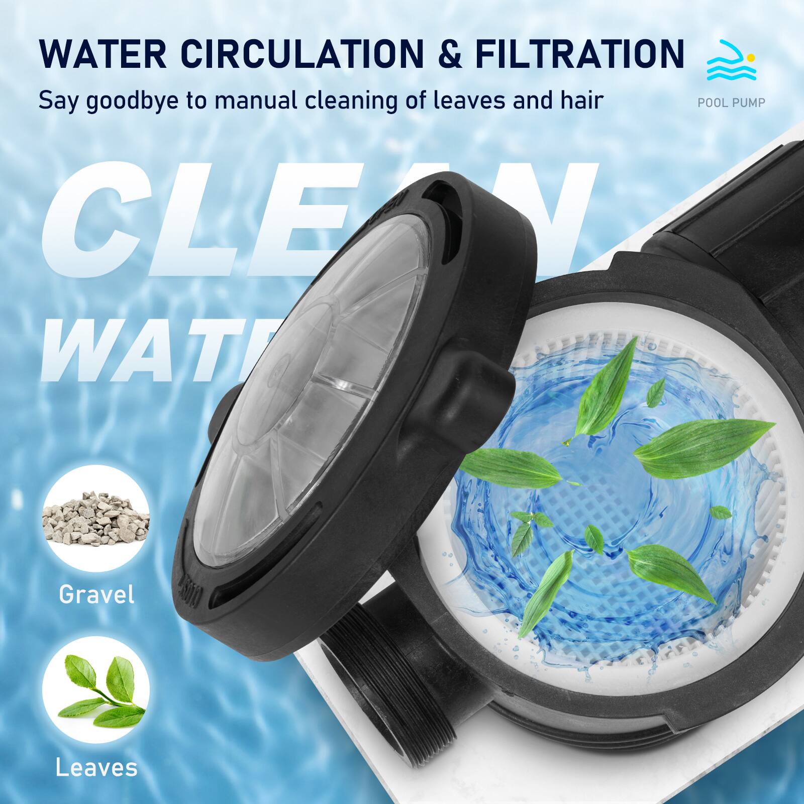 WATER CIRCULATION & FILTRATION  
Say goodbye to manual cleaning of leaves and hair  
POOL PUMP  
CLEAN WATER  
Gravel  
Leaves