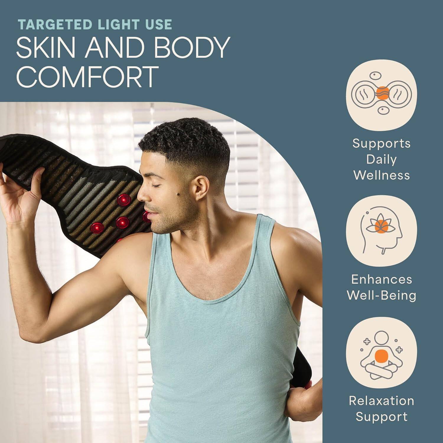 TARGETED LIGHT USE  
SKIN AND BODY COMFORT  

- Supports Daily Wellness  
- Enhances Well-Being  
- Relaxation Support