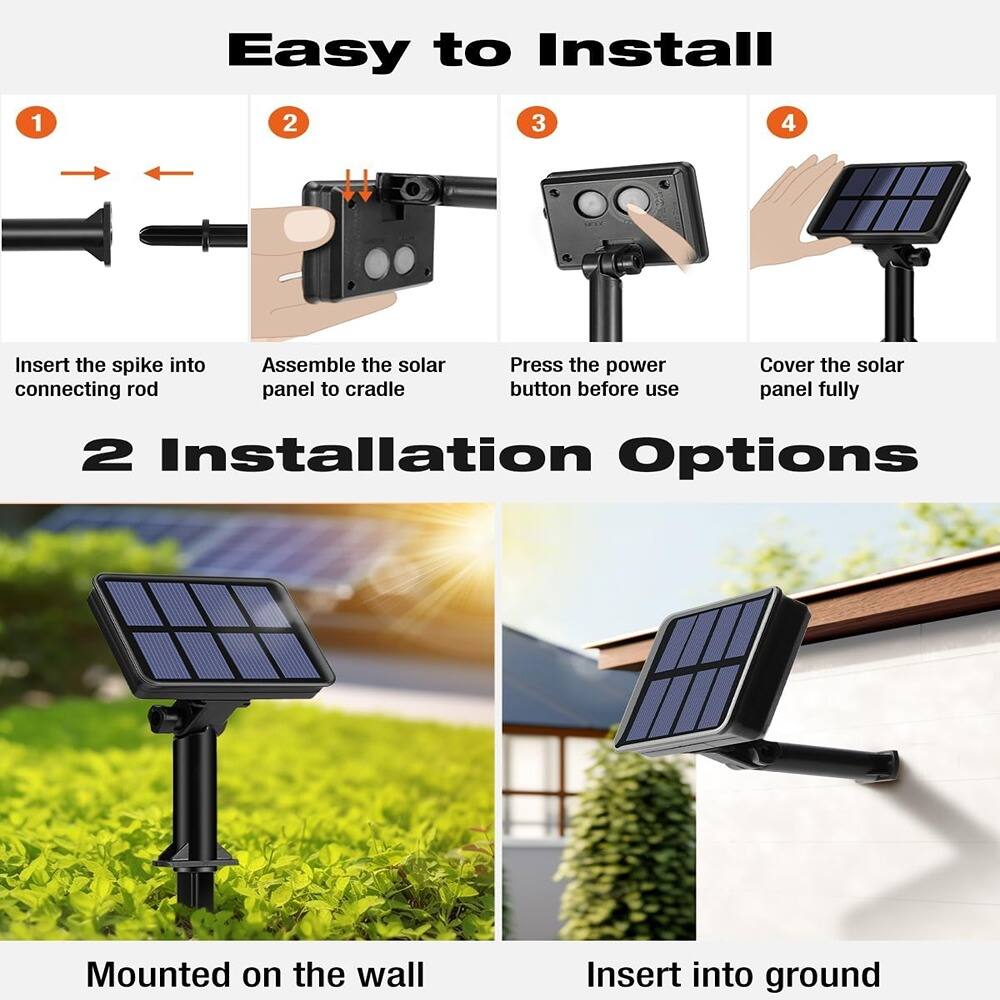 Easy to Install

1. Insert the spike into connecting rod
2. Assemble the solar panel to cradle
3. Press the power button before use
4. Cover the solar panel fully

2 Installation Options

Mounted on the wall

Insert into ground