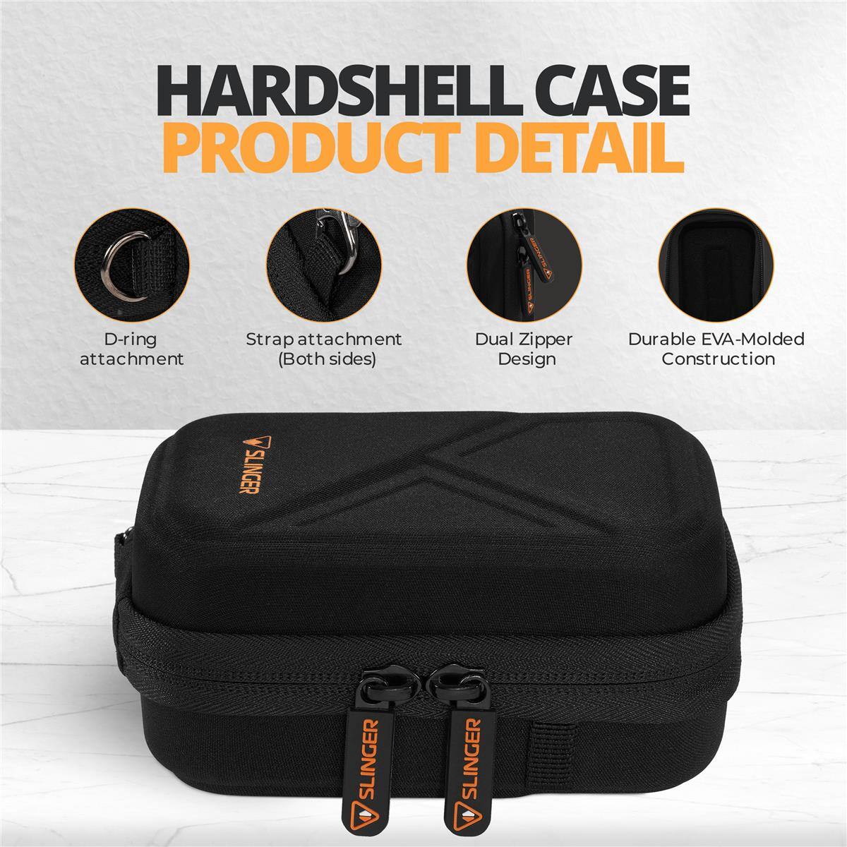 HARD SHELL CASE PRODUCT DETAIL

- D-ring attachment
- Strap attachment (Both sides)
- Dual Zipper Design
- Durable EVA-Molded Construction

SLINGER SLINGER SLINGER