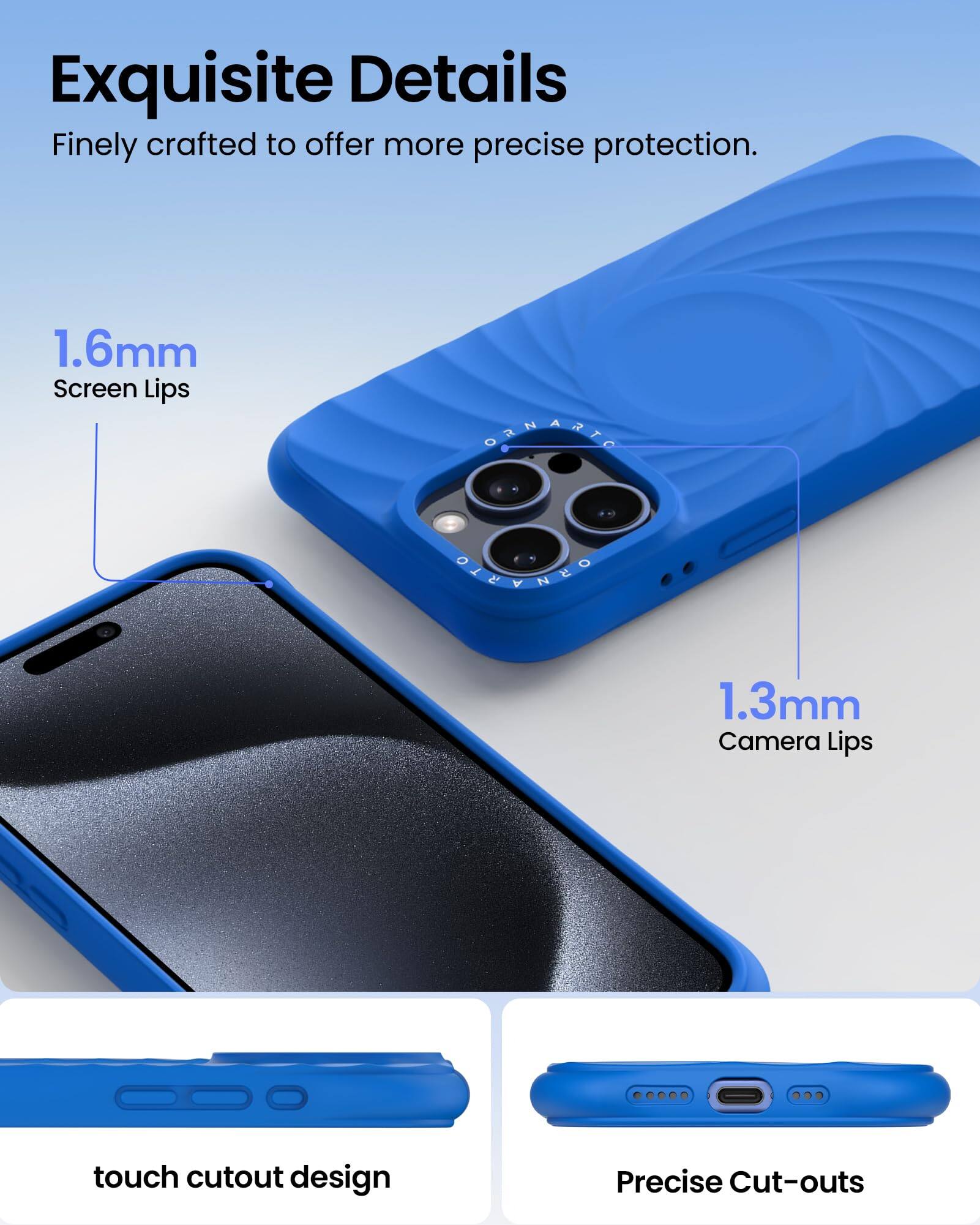 Exquisite Details Finely crafted to offer more precise protection. 1.6mm Screen Lips 1.3mm Camera Lips touch cutout design Precise Cut-outs