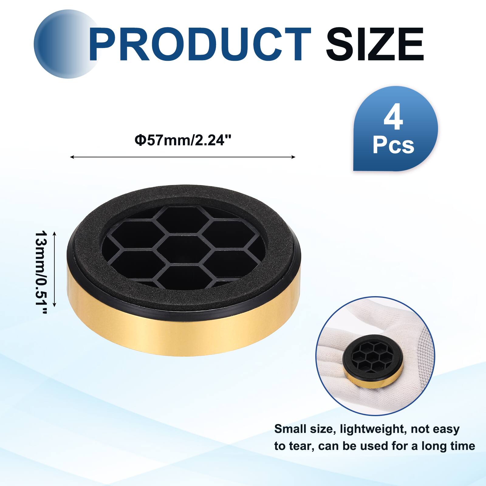 PRODUCT SIZE  
Φ57mm/2.24"  
4 Pcs  
13mm/0.51"  
Small size, lightweight, not easy to tear, can be used for a long time