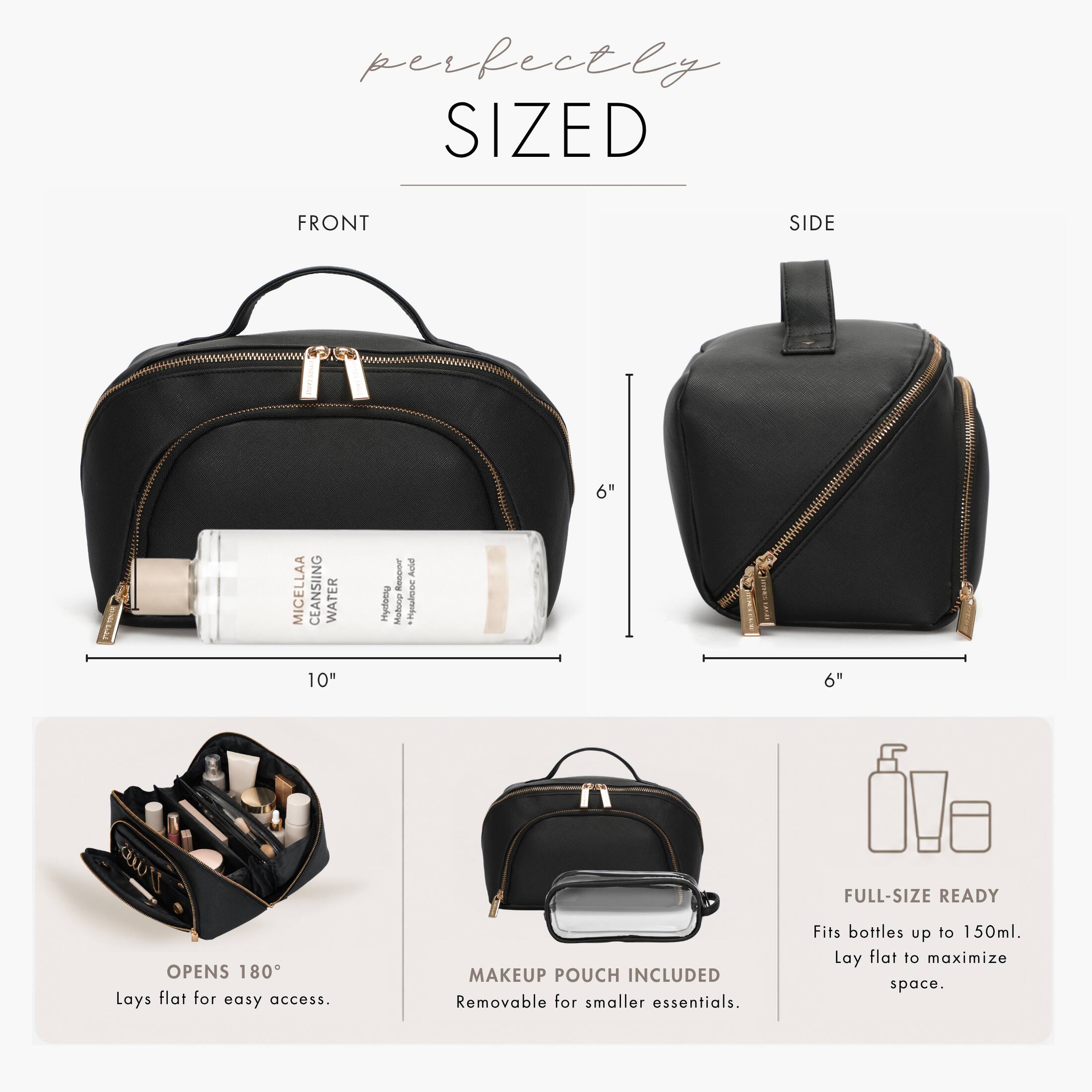 perfectly SIZED

FRONT
SIDE

TOYAM
MICELLA CEANSING WATER 10"

Hydomy
ROODION 
Aute "Hyteainsch
6"

DISCOLATE - 6"

FULL-SIZE READY
OPENS 180° Lays flat for easy access.
MAKEUP POUCH INCLUDED Removable for smaller essentials.
Fits bottles up to 150ml. Lay flat to maximize space.