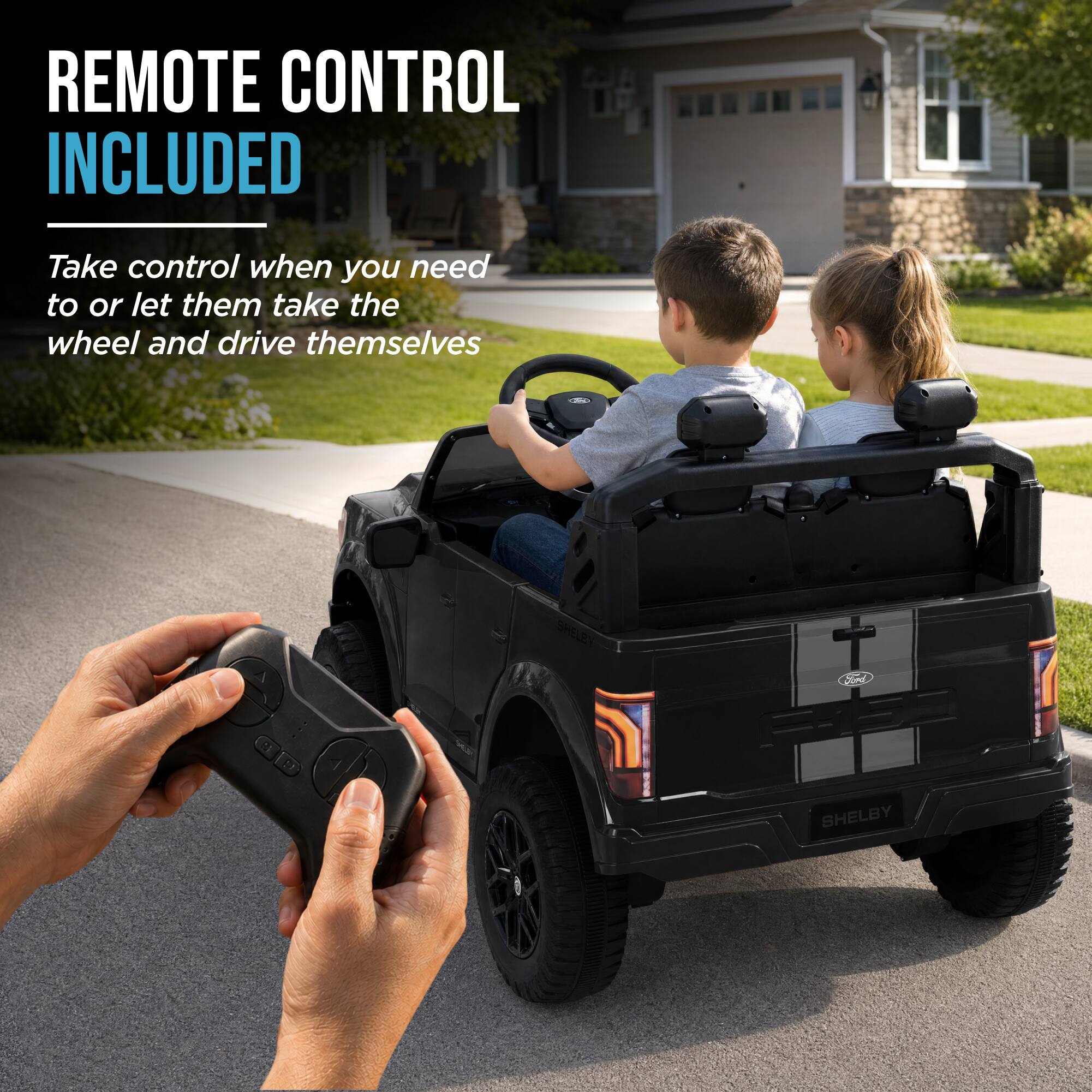 REMOTE CONTROL INCLUDED

Take control when you need to or let them take the wheel and drive themselves

SHELBY
Ford
SHELBY
