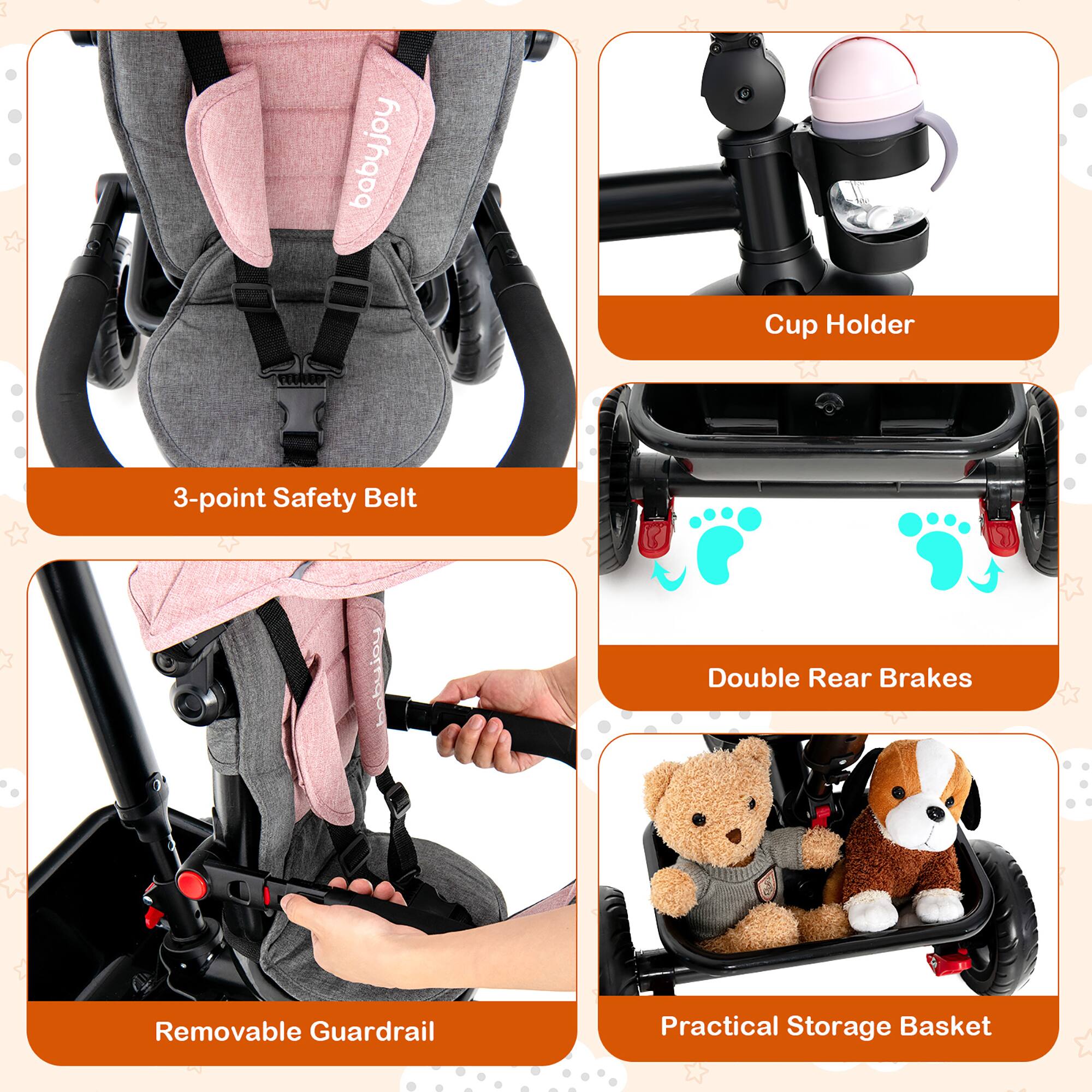 - Babyjoy Cup Holder
- 3-point Safety Belt
- Double Rear Brakes
- Removable Guardrail
- Practical Storage Basket