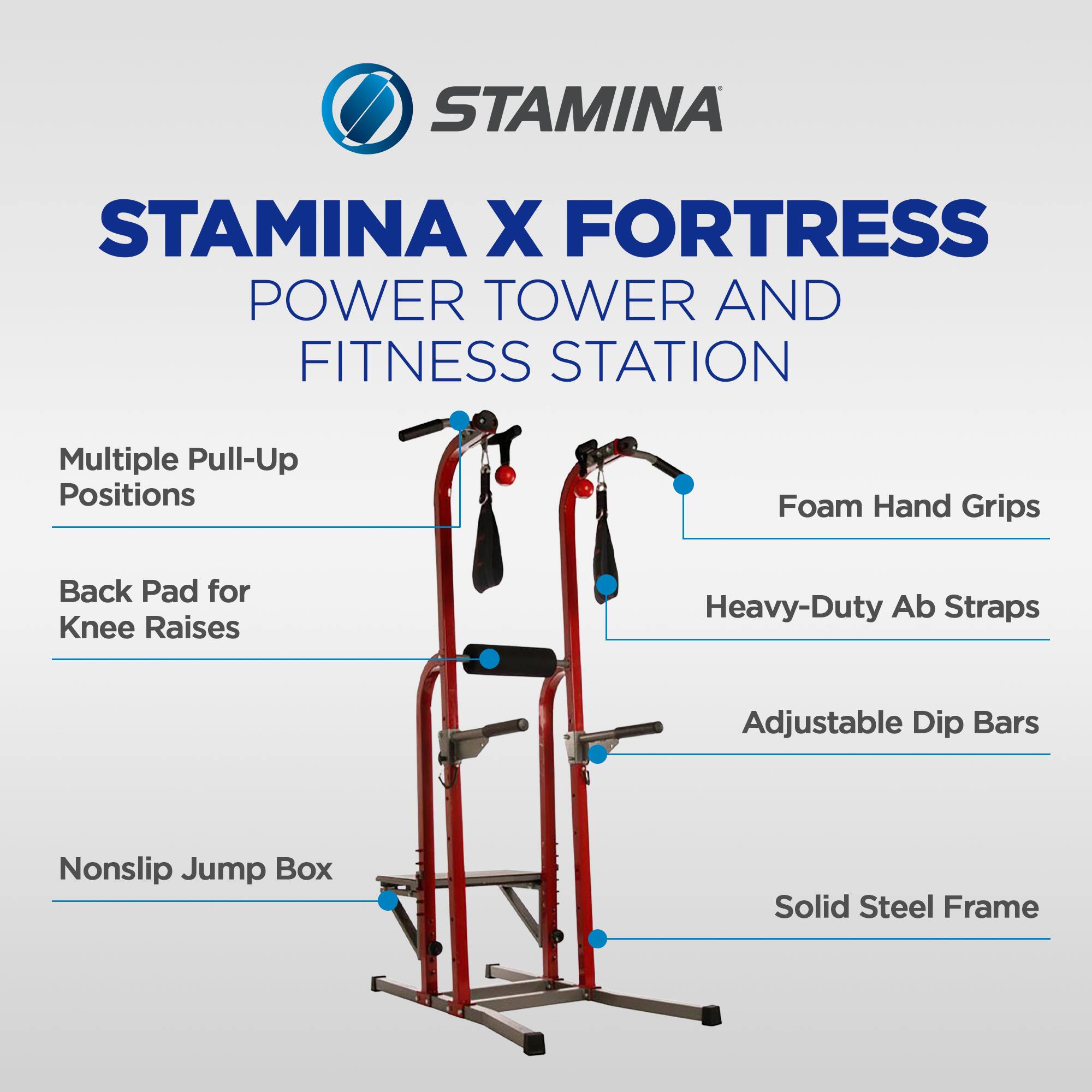 STAMINA X FORTRESS POWER TOWER AND FITNESS STATION

- Multiple Pull-Up Positions
- Foam Hand Grips
- Back Pad for Knee Raises
- Heavy-Duty Ab Straps
- Adjustable Dip Bars
- Nonslip Jump Box
- Solid Steel Frame