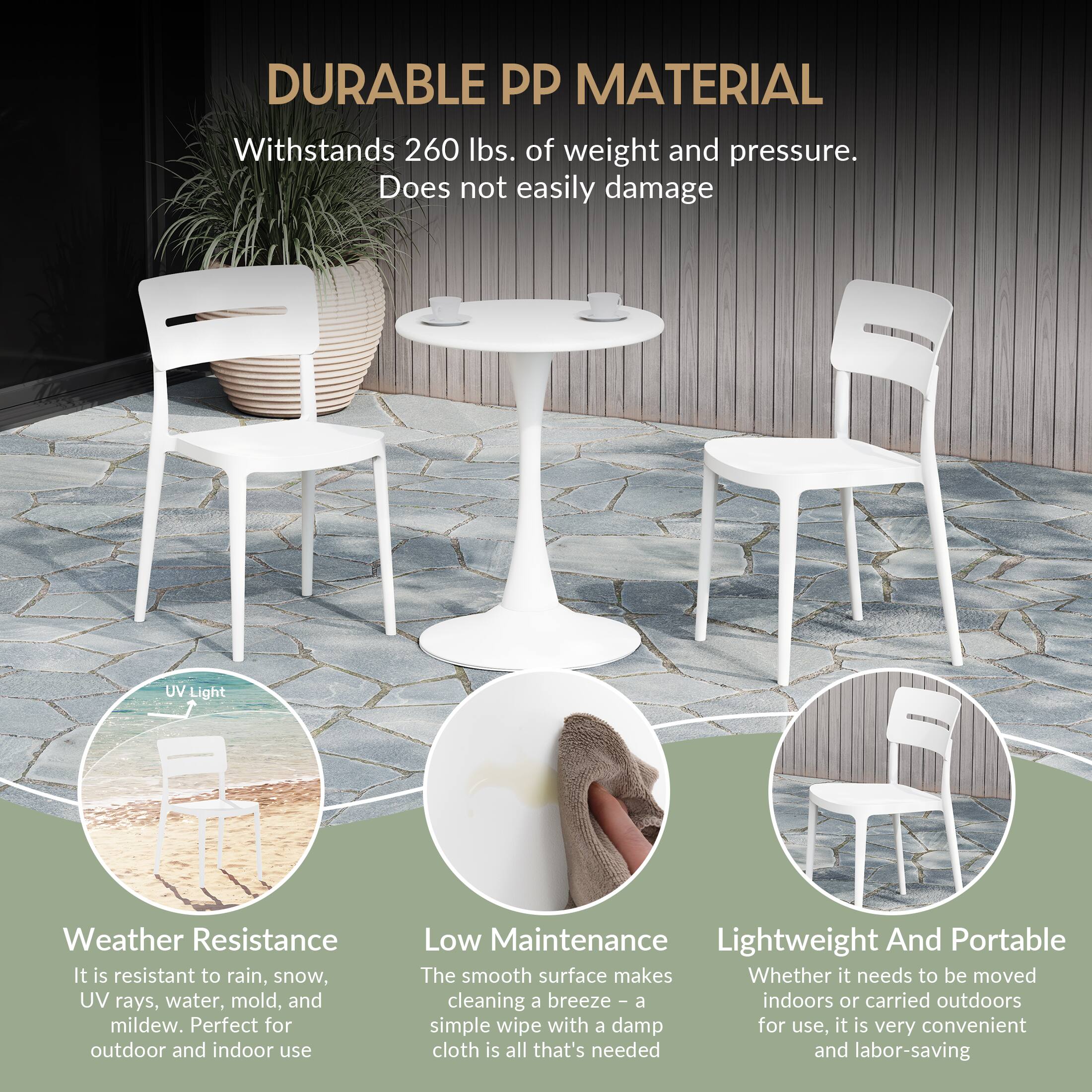 DURABLE PP MATERIAL  
Withstands 260 lbs. of weight and pressure. Does not easily damage

UV Light  
Weather Resistance  
It is resistant to rain, snow, UV rays, water, mold, and mildew. Perfect for outdoor and indoor use

Low Maintenance  
Lightweight And Portable  
The smooth surface makes cleaning a breeze - a simple wipe with a damp cloth is all that's needed and labor-saving