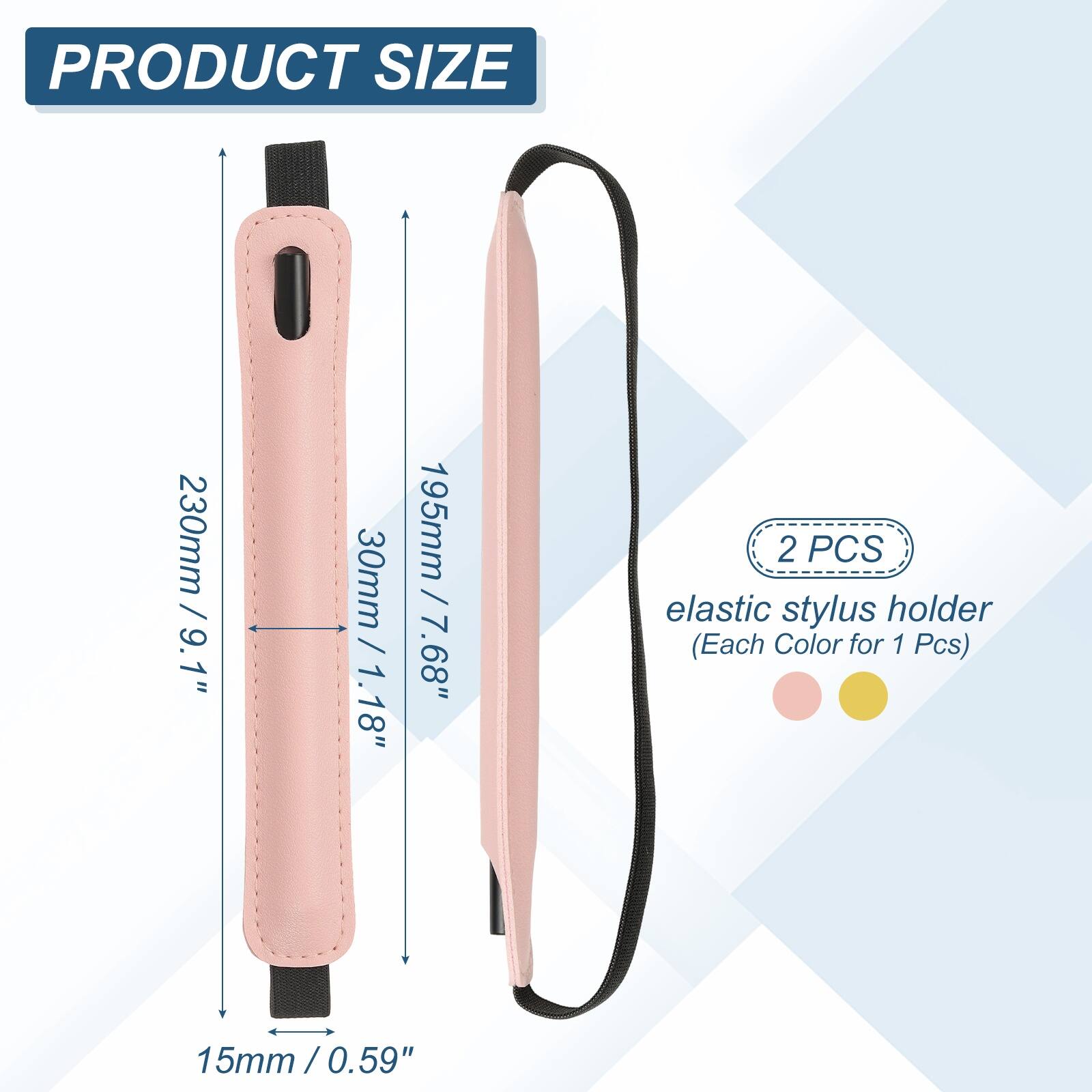 PRODUCT SIZE  
230mm / 9.1"  
30mm / 1.18"  
195mm / 7.68"  
15mm / 0.59"  

2 PCS elastic stylus holder (Each Color for 1 Pcs)