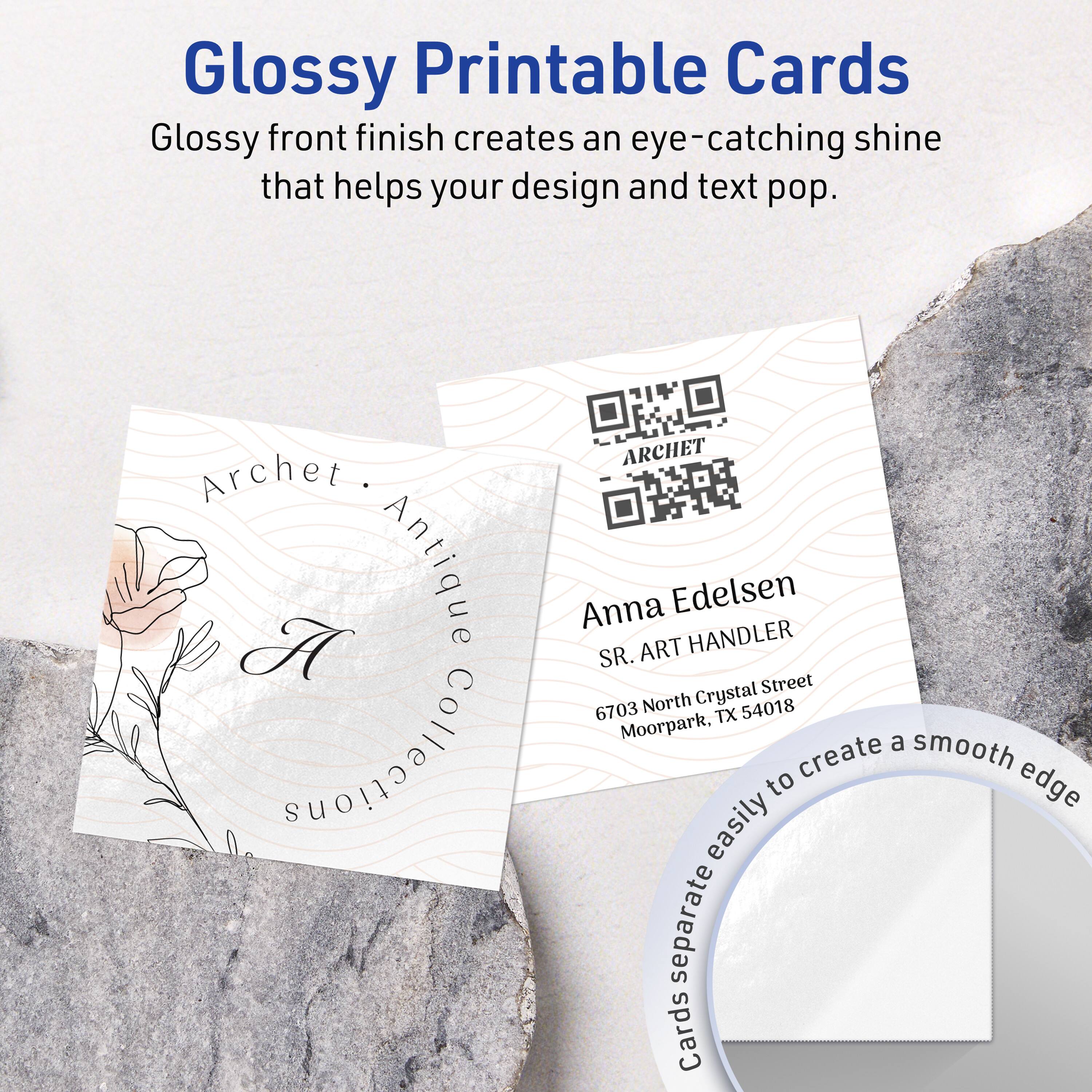 Glossy Printable Cards

Glossy front finish creates an eye-catching shine that helps your design and text pop.

ARCHET
Archet • Antique Collection

Anna Edelsen
SR. ART HANDLER
6703 North Crystal Street
Moorpark, TX 54018

Cards separate easily to create a smooth edge.