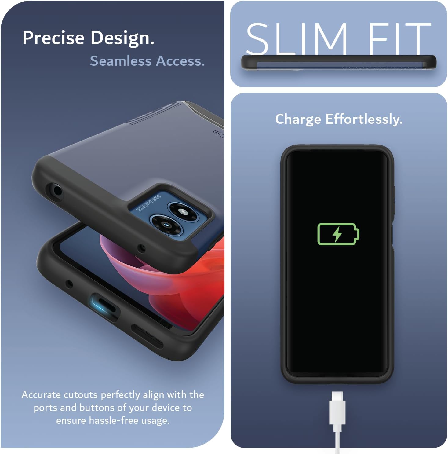 Precise Design. Seamless Access.  
SLIM FIT  
Charge Effortlessly.  

Accurate cutouts perfectly align with the ports and buttons of your device to ensure hassle-free usage.