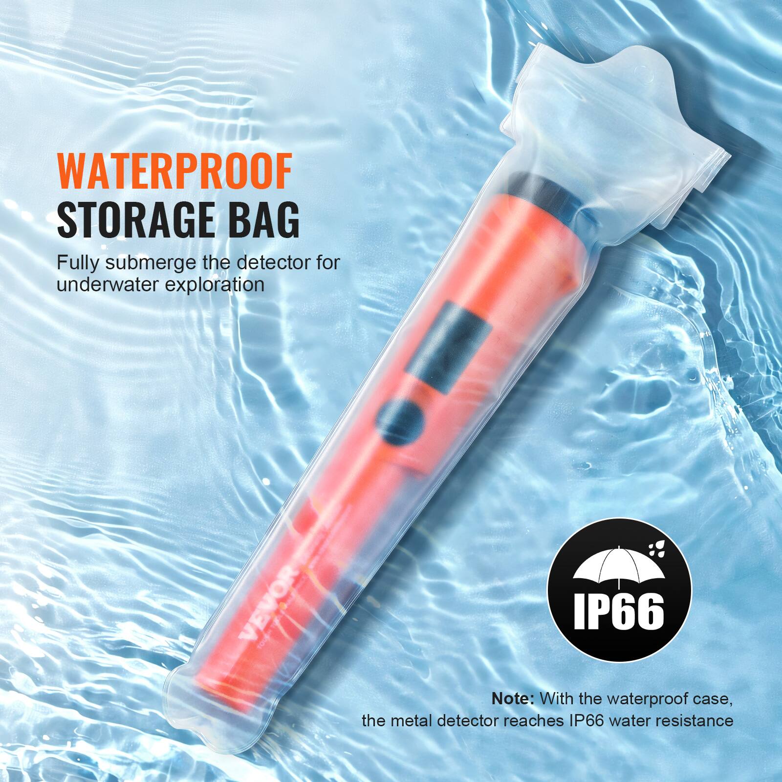 WATERPROOF STORAGE BAG  
Fully submerge the detector for underwater exploration  

IP66  

Note: With the waterproof case, the metal detector reaches IP66 water resistance
