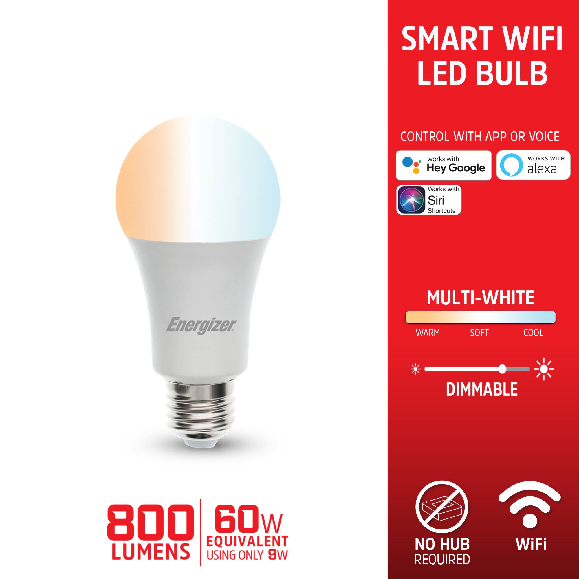 SMART WIFI LED BULB CONTROL WITH APP OR VOICE  
works with Hey Google  
WORKS WITH alexa  
Works with Siri Shortcuts  
MULTI-WHITE  
WARM SOFT COOL  
DIMMABLE  
800 LUMENS  
60W EQUIVALENT  
USING ONLY 9W  
NO HUB REQUIRED  
WiFi