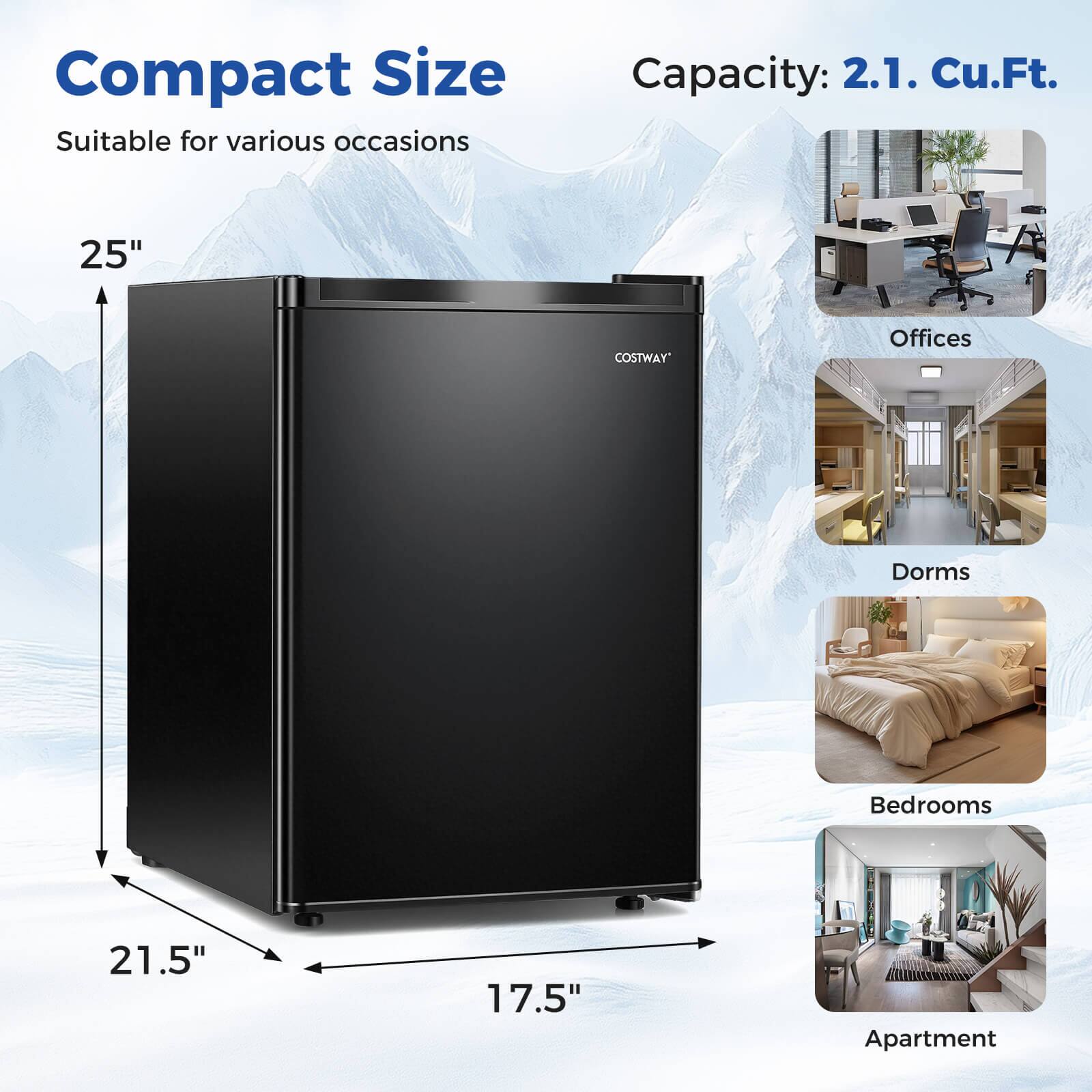 Compact Size  
Suitable for various occasions  

Capacity: 2.1 Cu.Ft.  

25"  
21.5"  
17.5"  

Offices  
Dorms  
Bedrooms  
Apartment