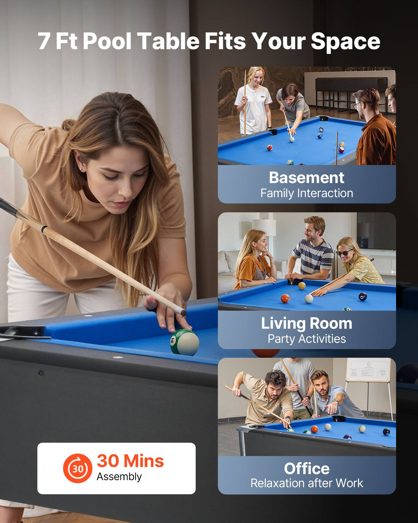 7 Ft Pool Table Fits Your Space

- Basement: Family Interaction
- Living Room: Party Activities
- Office: Relaxation after Work

30 Mins Assembly