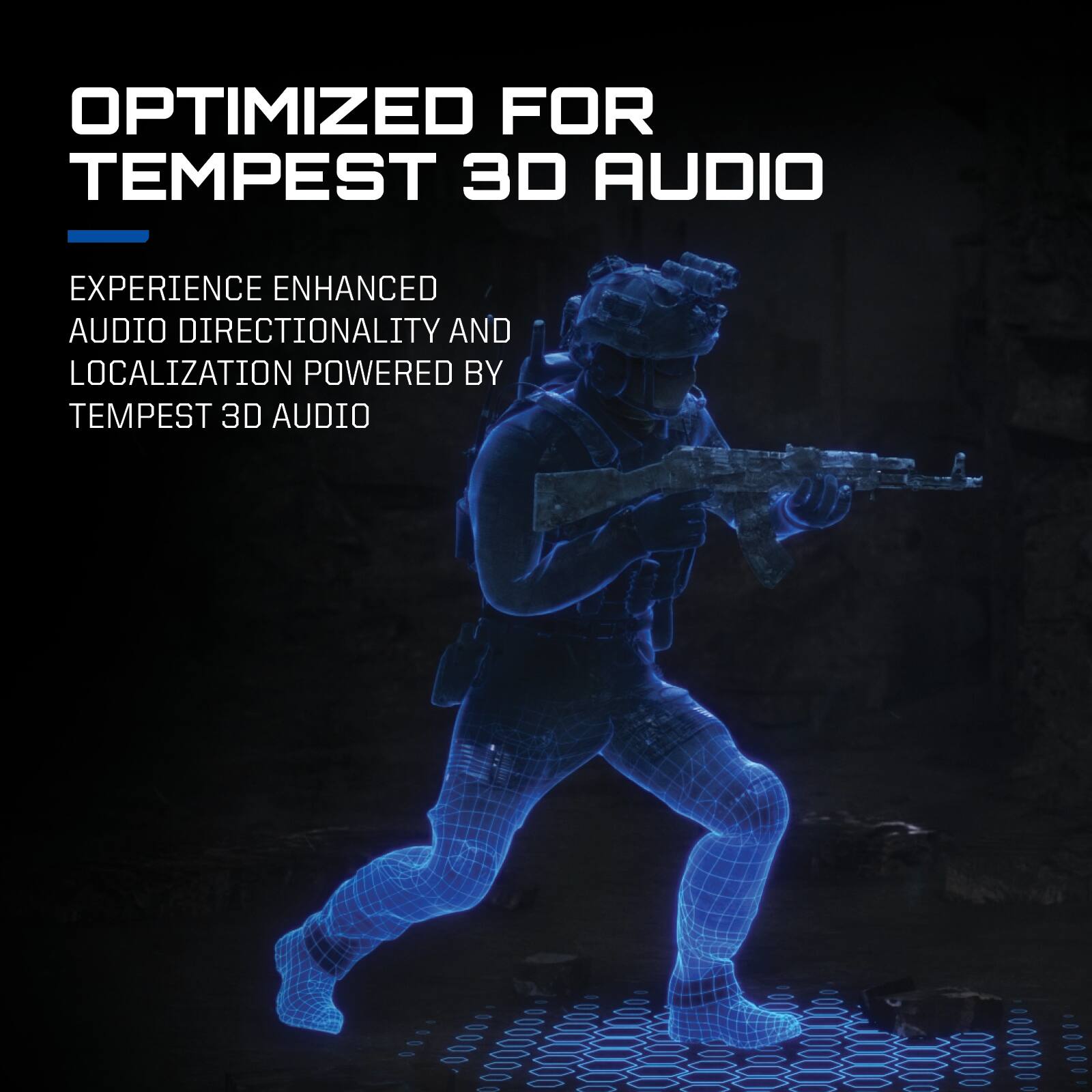 OPTIMIZED FOR TEMPEST 3D AUDIO

EXPERIENCE ENHANCED AUDIO DIRECTIONALITY AND LOCALIZATION POWERED BY TEMPEST 3D AUDIO