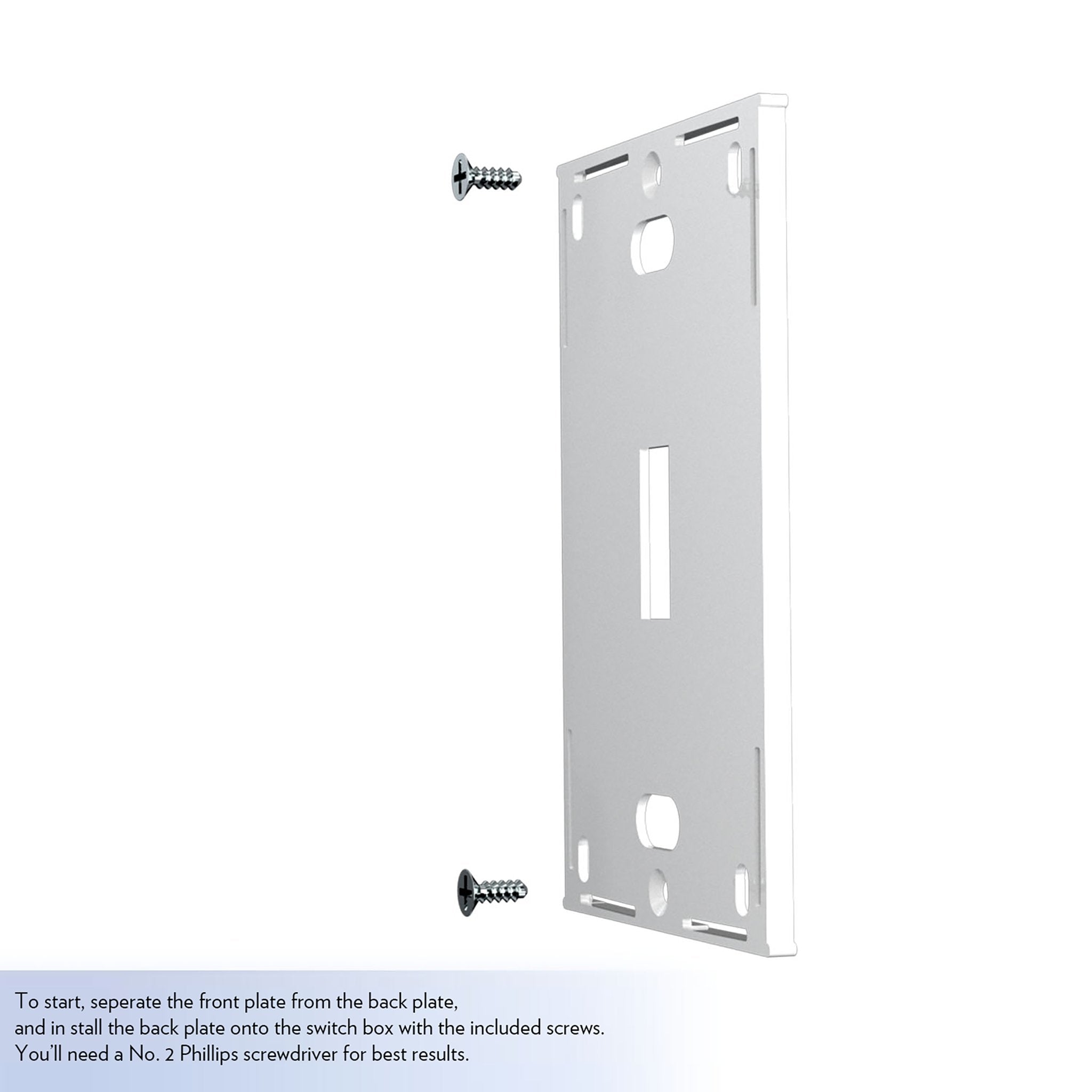 To start, separate the front plate from the back plate, and install the back plate onto the switch box with the included screws. You'll need a No. 2 Phillips screwdriver for best results.