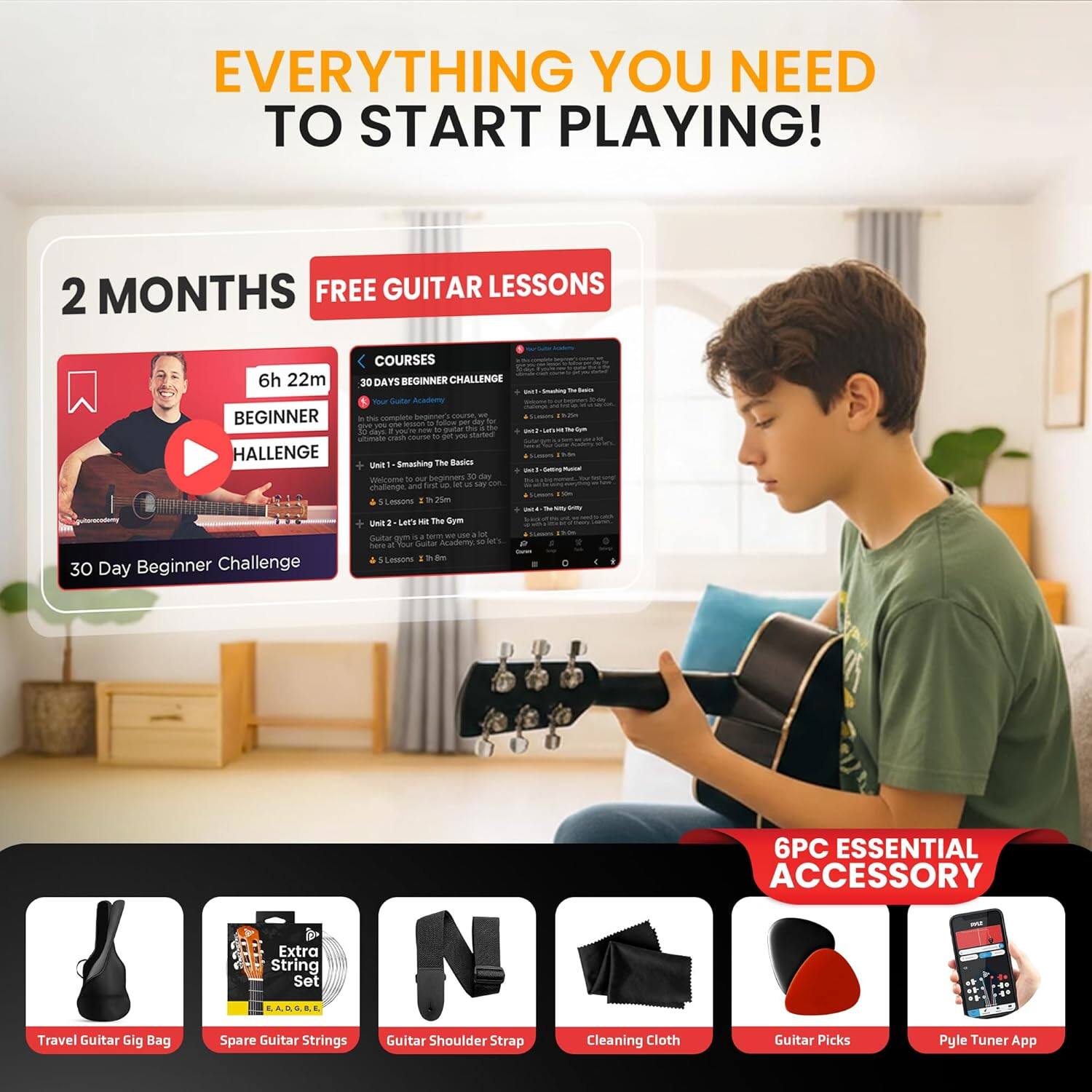 EVERYTHING YOU NEED TO START PLAYING!

2 MONTHS FREE GUITAR LESSONS

6h 22m BEGINNER CHALLENGE

30 Day Beginner Challenge

COURSES

30 DAYS BEGINNER CHALLENGE

- Unit 1: Smashing The Basics
- Unit 2: Let's Hit The Gym
- Unit 3: Let's Get The Party Started
- Unit 4: Let's Get The Party Started
- Unit 5: Let's Get The Party Started

6PC ESSENTIAL ACCESSORY

- Travel Guitar Gig Bag
- Spare Guitar Strings
- Guitar Shoulder Strap
- Cleaning Cloth
- Guitar Picks
- Pyle Tuner App