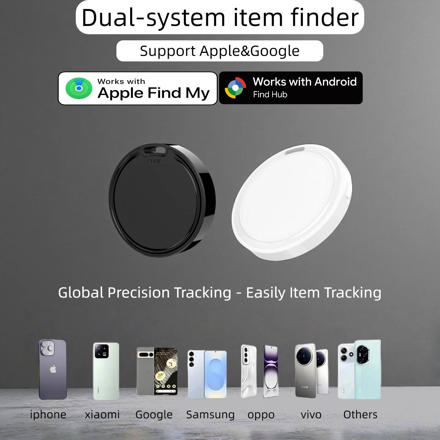 Dual-system item finder  
Support Apple & Google  
Works with Apple Find My  
Works with Android Find Hub  

Global Precision Tracking - Easily Item Tracking  

iphone xiaomi Google Samsung oppo vivo Others