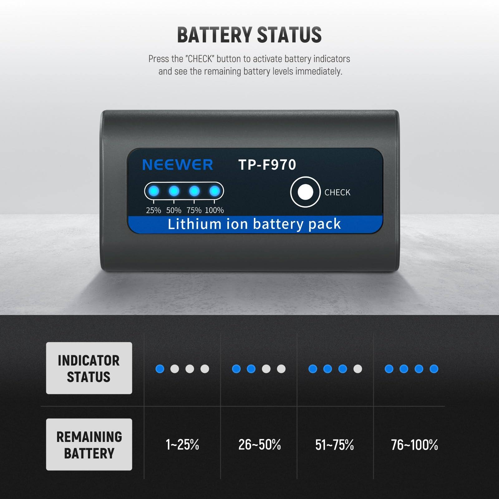 **BATTERY STATUS**

Press the "CHECK" button to activate battery indicators and see the remaining battery levels immediately.

**NEEWER TP-F970**

- **CHECK**
- **Lithium ion battery pack**

**INDICATOR STATUS**

- **REMAINING BATTERY**
  - 1~25%
  - 26~50%
  - 51~75%
  - 76~100%