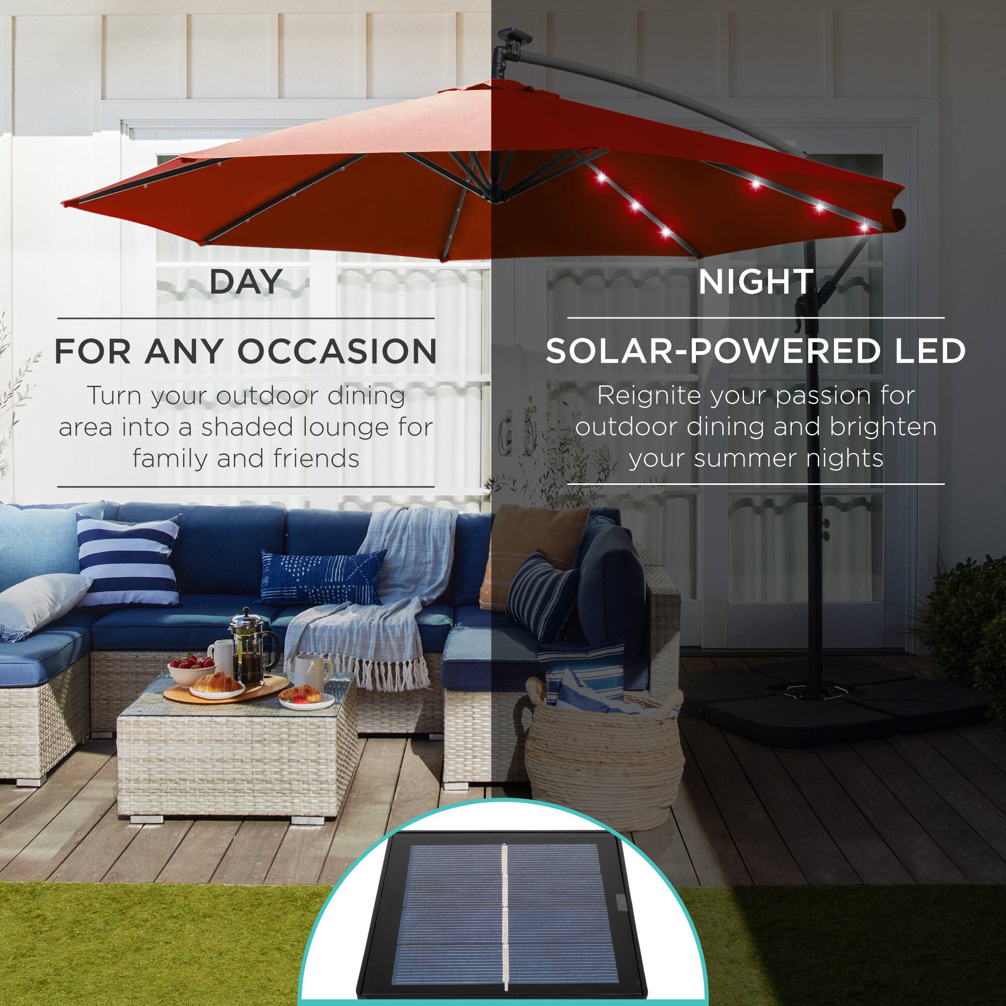**DAY**

**FOR ANY OCCASION**

Turn your outdoor dining area into a shaded lounge for family and friends

---

**NIGHT**

**SOLAR-POWERED LED**

Reignite your passion for outdoor dining and brighten your summer nights