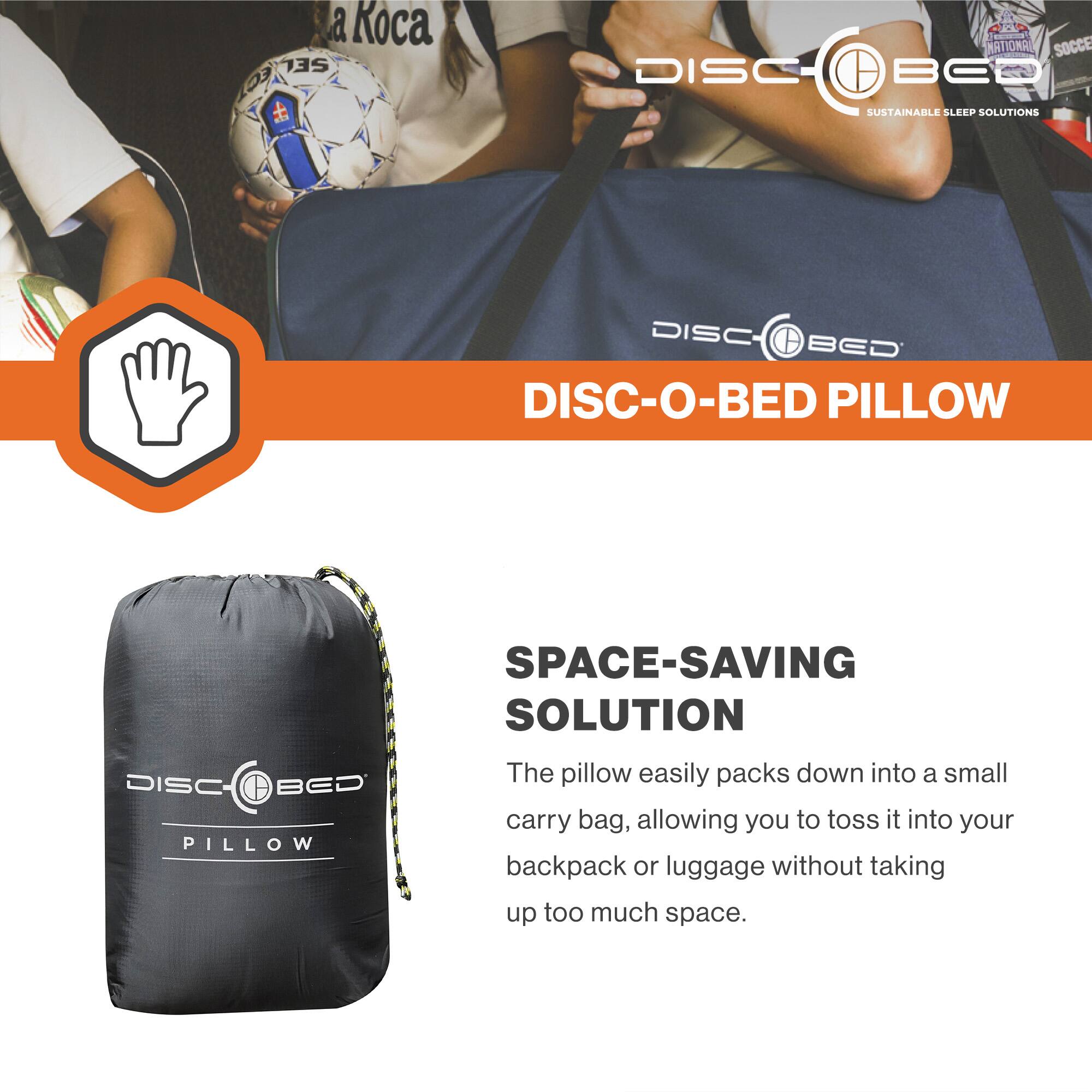 DISC-BED  
SUSTAINABLE SLEEP SOLUTIONS  

DISC-O-BED PILLOW  

SPACE-SAVING SOLUTION  

The pillow easily packs down into a small carry bag, allowing you to toss it into your backpack or luggage without taking up too much space.