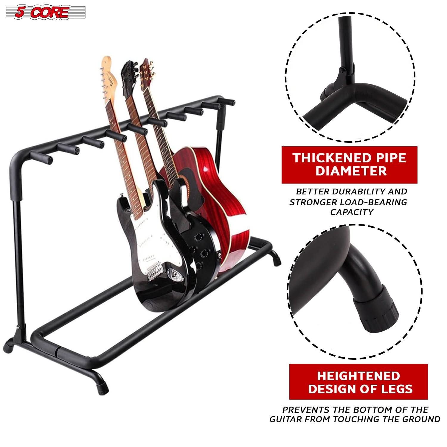 5 CORE

THICKENED PIPE DIAMETER  
BETTER DURABILITY AND STRONGER LOAD-BEARING CAPACITY

HEIGHTENED DESIGN OF LEGS  
PREVENTS THE BOTTOM OF THE GUITAR FROM TOUCHING THE GROUND