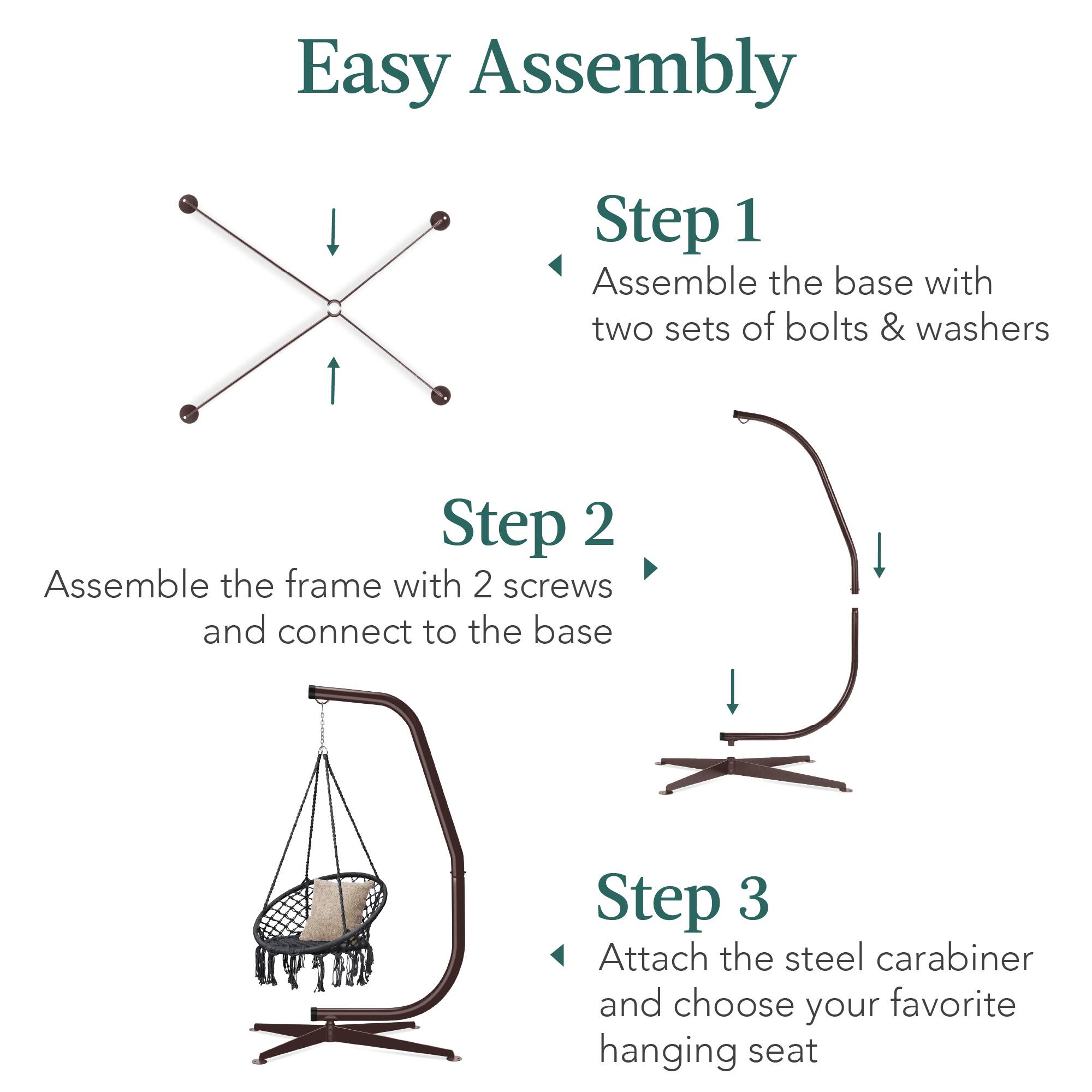 Easy Assembly

Step 1  
Assemble the base with two sets of bolts & washers

Step 2  
Assemble the frame with 2 screws and connect to the base

Step 3  
Attach the steel carabiner and choose your favorite hanging seat