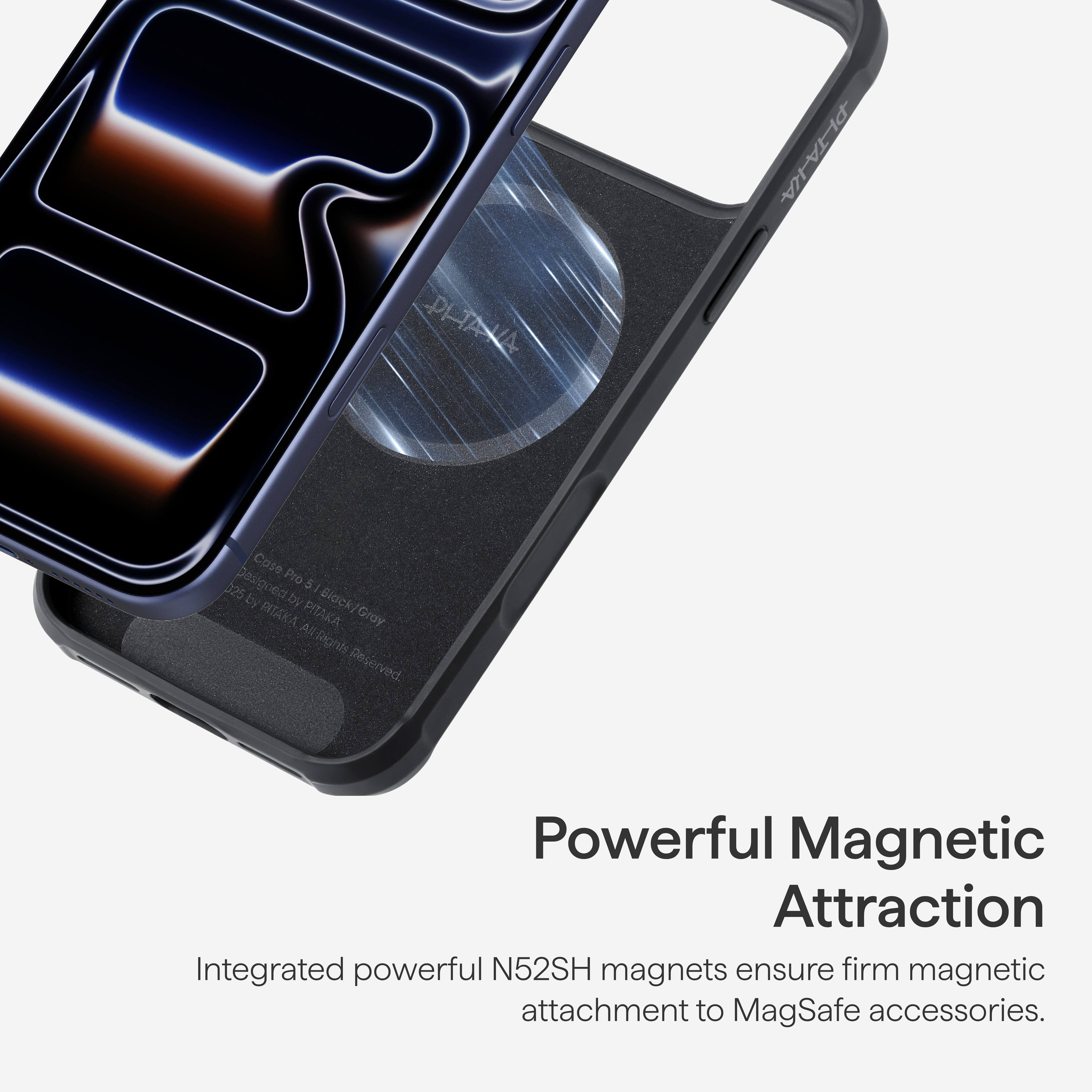 PETAVA PLTAKA Cose Designed Pro 5 625 - by PITAKA  
All Rights Reserved  

Powerful Magnetic Attraction  
Integrated powerful N52SH magnets ensure firm magnetic attachment to MagSafe accessories.