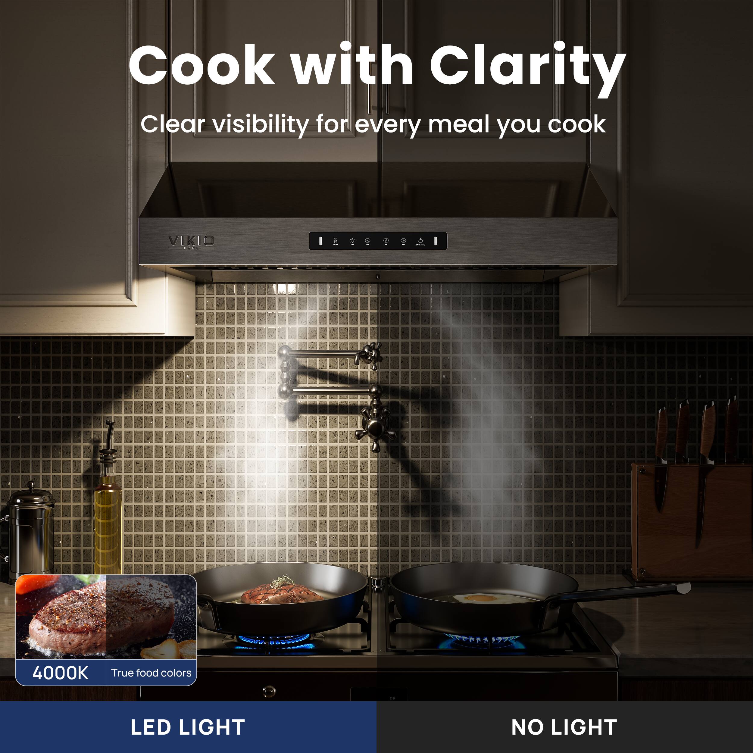 Cook with Clarity  
Clear visibility for every meal you cook  

4000K  
True food colors  

LED LIGHT  
NO LIGHT