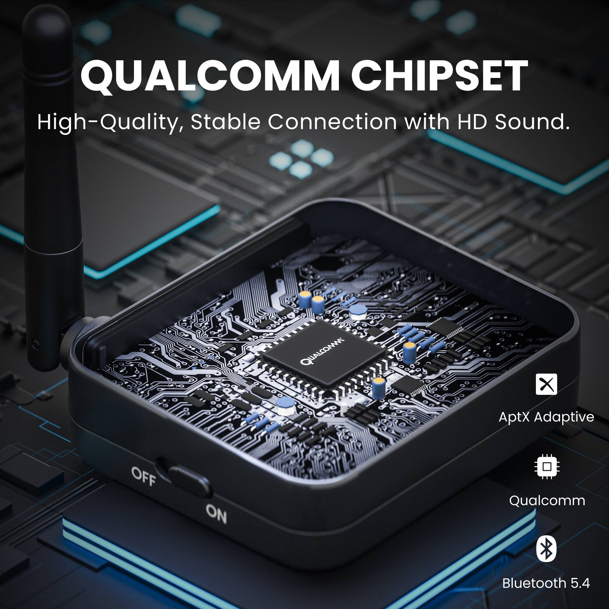 QUALCOMM CHIPSET  
High-Quality, Stable Connection with HD Sound.

- AptX Adaptive
- Qualcomm
- Bluetooth 5.4