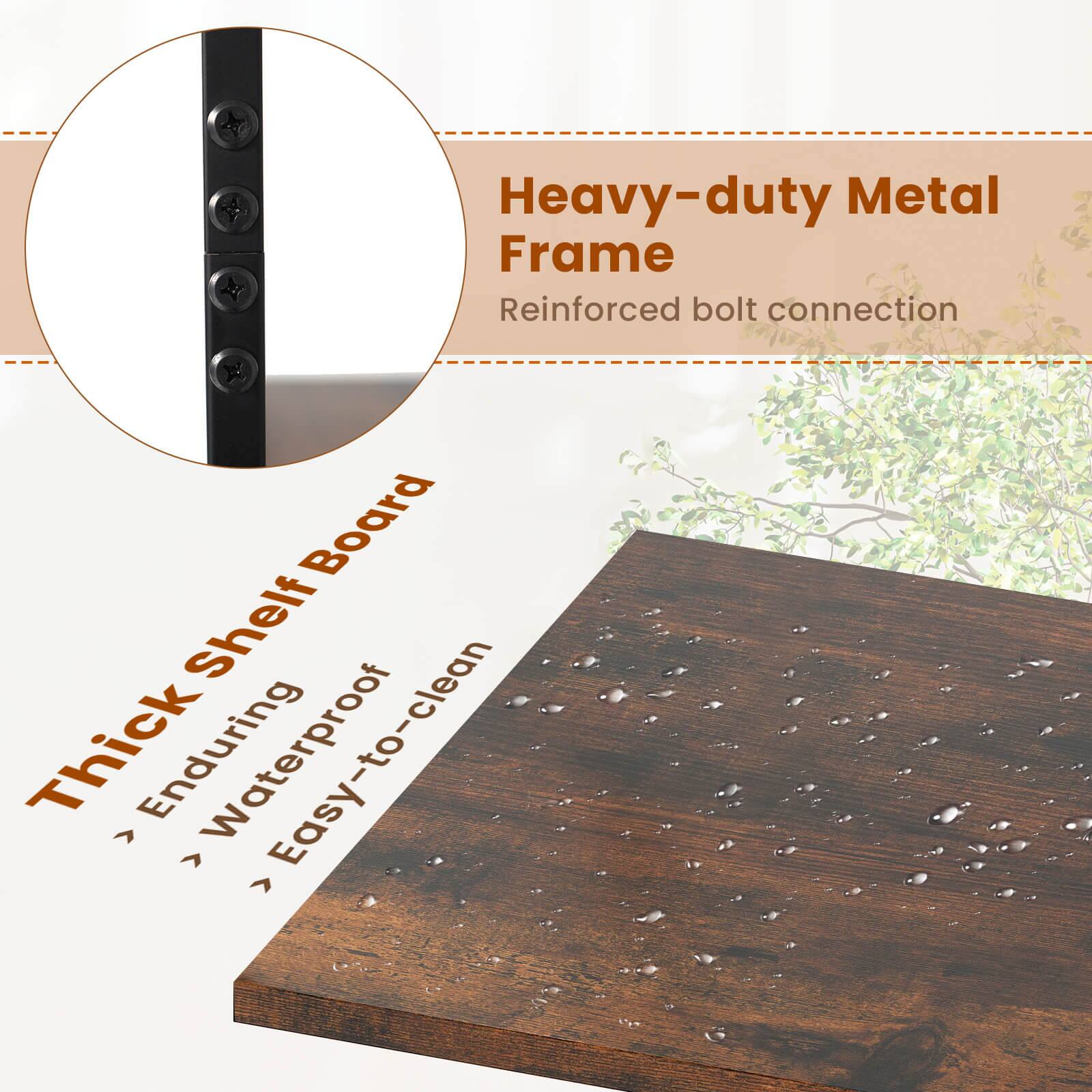 Heavy-duty Metal Frame
Reinforced bolt connection
Thick Shelf Board
Enduring
Waterproof
Easy-to-clean