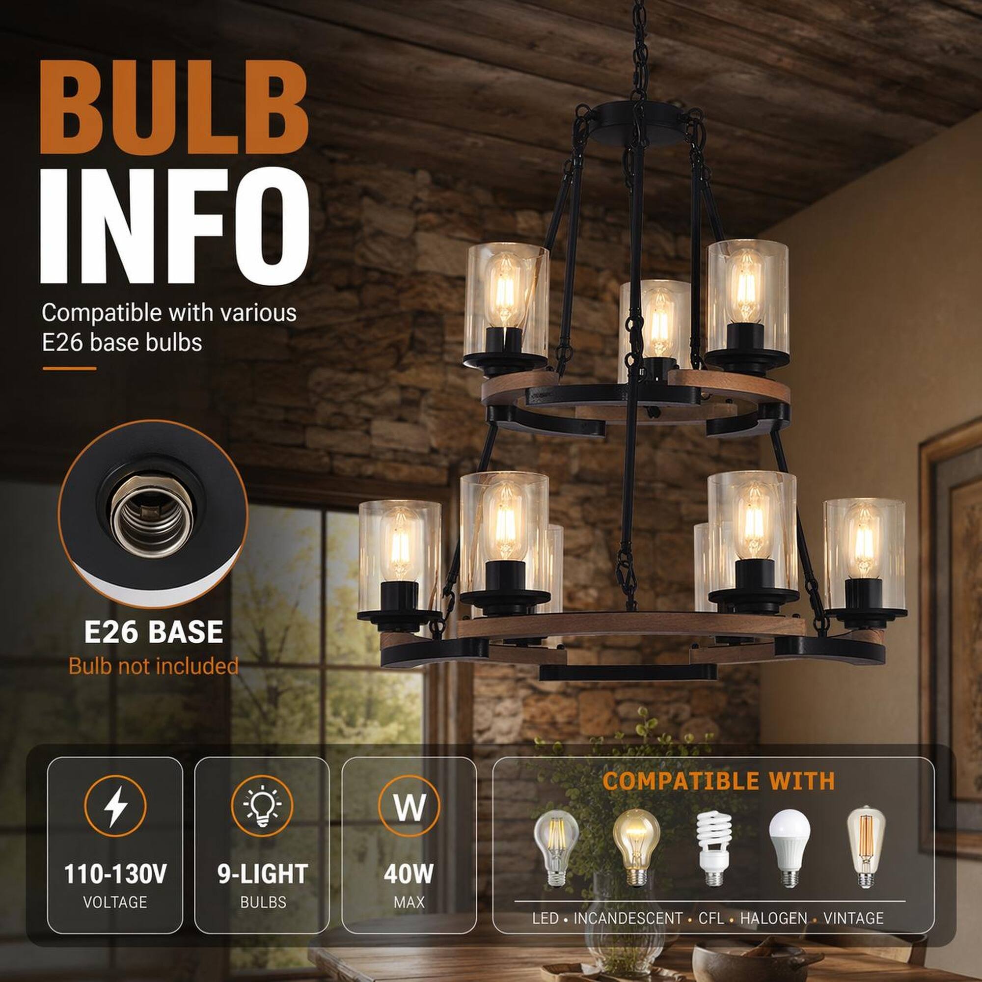 BULB INFO  
Compatible with various E26 base bulbs  
E26 BASE  
Bulb not included  

COMPATIBLE WITH  
110-130V  
9-LIGHT  
40W MAX  
LED INCANDESCENT CFL HALOGEN VINTAGE