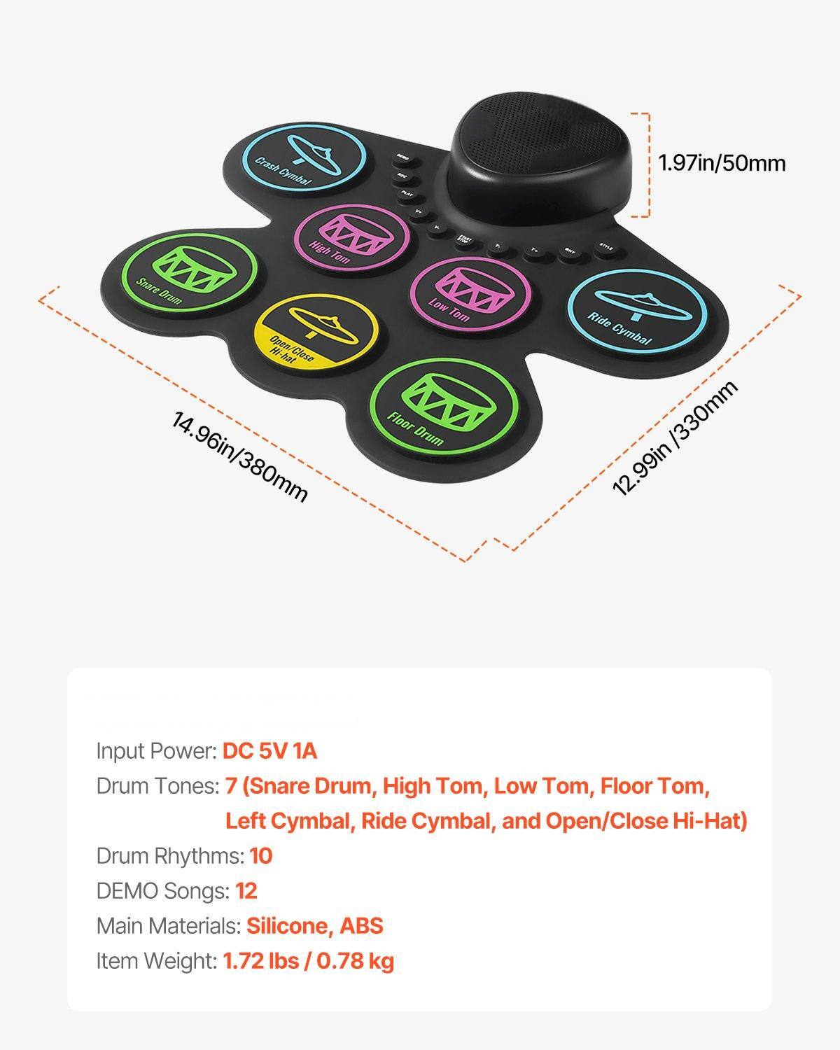 Crash Cymbal - A 1.97in/50mm High Tem Snare Drum  
Close Hi-Hat - 14.96in/380mm  
Low Tom - 12.99in/330mm  
Floor Drum - Ride Cymbal  

Input Power: DC 5V 1A  
Drum Tones: 7 (Snare Drum, High Tom, Low Tom, Floor Tom, Left Cymbal, Ride Cymbal, and Open/Close Hi-Hat)  
Drum Rhythms: 10  
DEMO Songs: 12  
Main Materials: Silicone, ABS  
Item Weight: 1.72 lbs / 0.78 kg