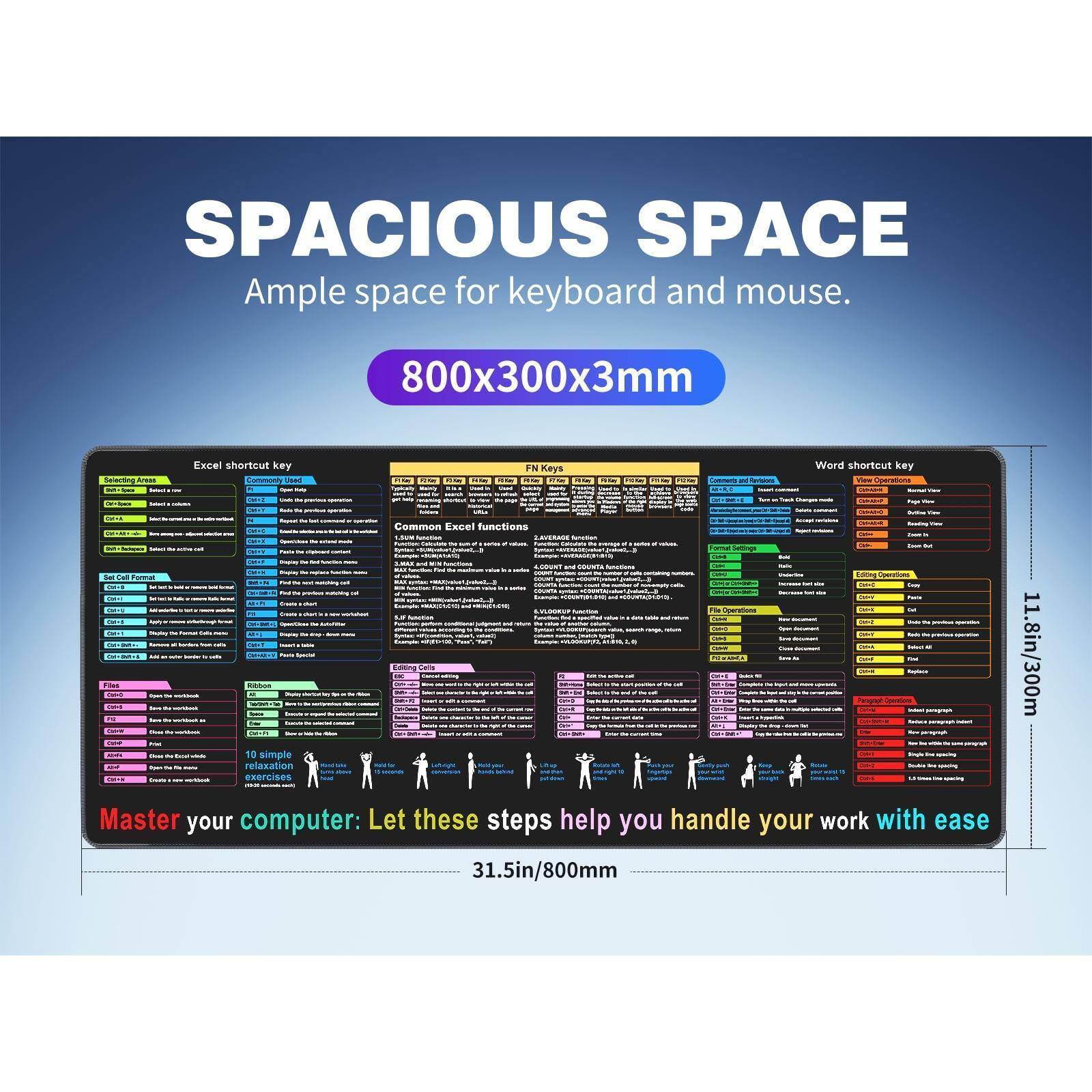 SPACIOUS SPACE  
Ample space for keyboard and mouse.  
800x300x3mm  

Excel shortcut key  
Common Excel functions  
FN Key  
Word shortcut key  

Master your computer: Let these steps help you handle your work with ease  

11.8in/300mm  
31.5in/800mm