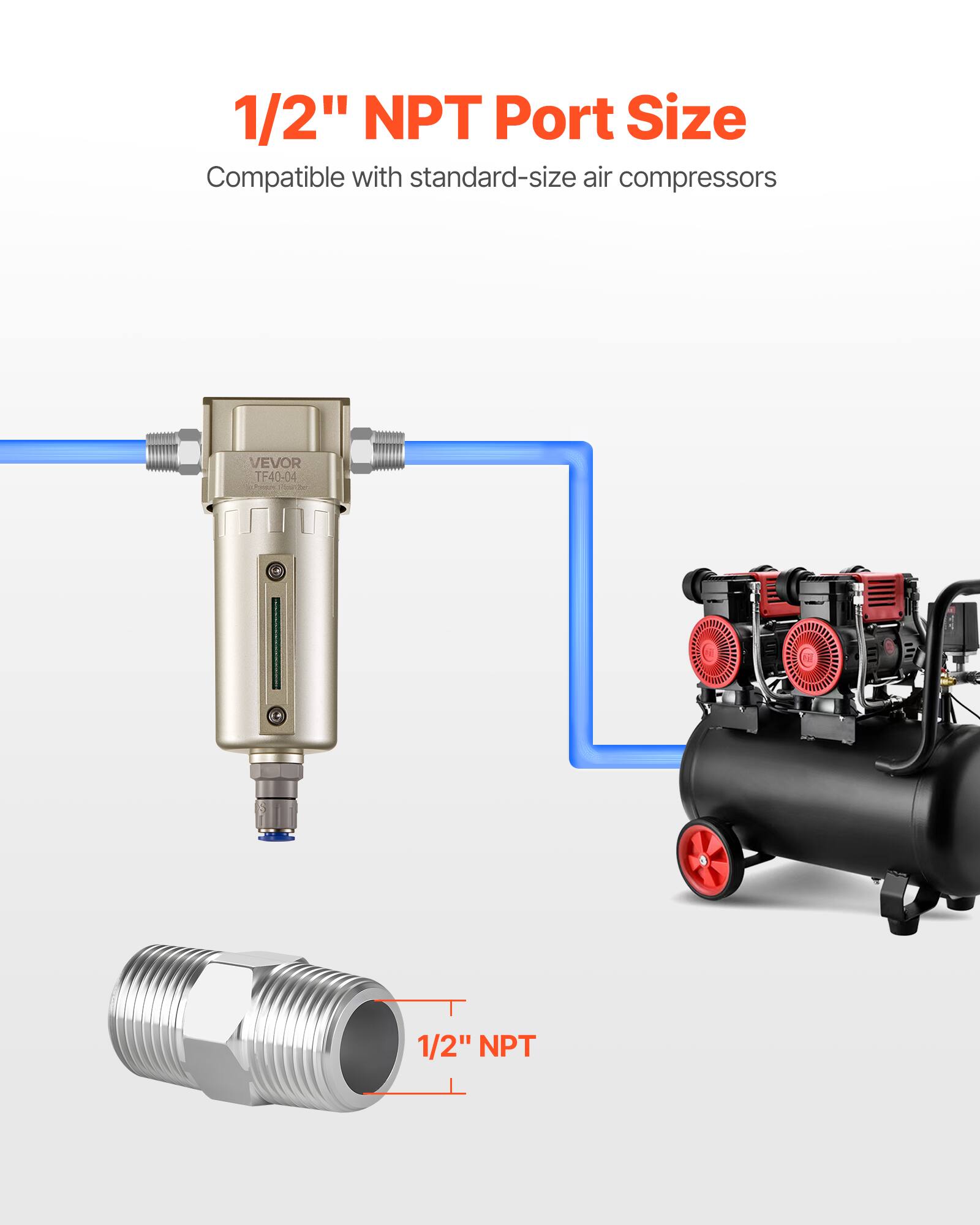 1/2" NPT Port Size  
Compatible with standard-size air compressors  

VEVOR TF40-04  

1/2" NPT