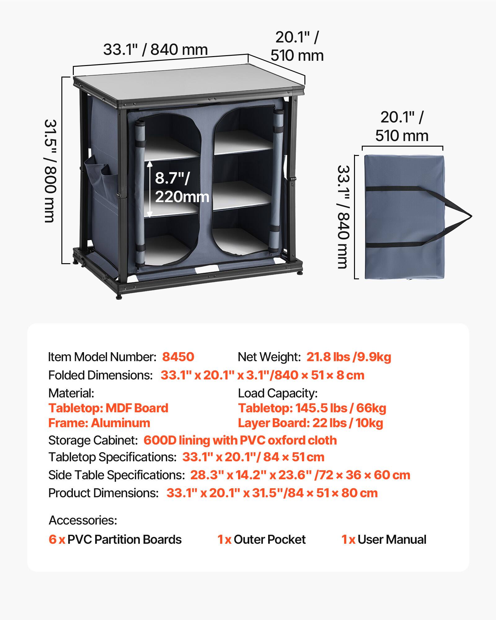 33.1" / 840 mm  
20.1" / 510 mm  
31.5" / 800 mm  
8.7" / 220 mm  

Item Model Number: 8450  
Net Weight: 21.8 lbs / 9.9 kg  
Folded Dimensions: 33.1" x 20.1" x 3.1" / 84 x 51 x 8 cm  
Material:  
- Tabletop: MDF Board  
- Frame: Aluminum  
- Layer Board: 22 lbs / 10 kg  
- Storage Cabinet: 600D lining with PVC oxford cloth  

Tabletop Specifications: 33.1" x 20.1" / 84 x 51 cm  
Side Table Specifications: 28.3" x 14.2" x 23.6" / 72 x 36 x 60 cm  
Product Dimensions: 33.1" x 20.1" x 31.5" / 84 x 51 x 80 cm