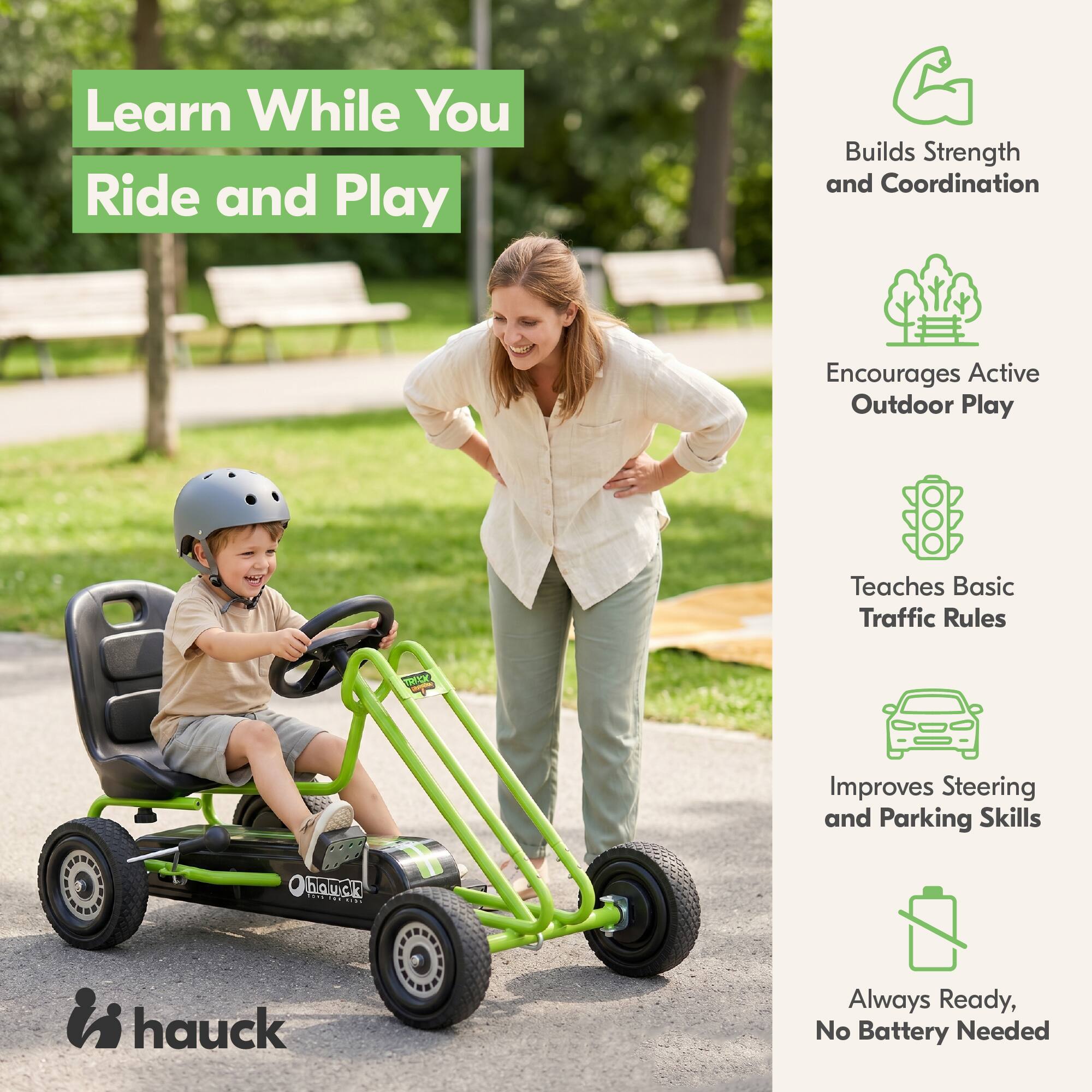 Learn While You Ride and Play

Builds Strength and Coordination

Encourages Active Outdoor Play

Teaches Basic Traffic Rules

Improves Steering and Parking Skills

Always Ready, No Battery Needed

hauck