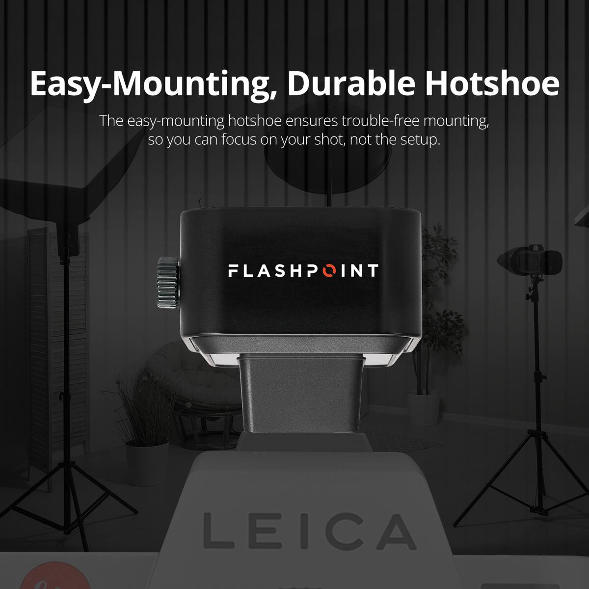 Easy-Mounting, Durable Hotshoe

The easy-mounting hotshoe ensures trouble-free mounting, so you can focus on your shot, not the setup.

FLASHPOINT

LEICA