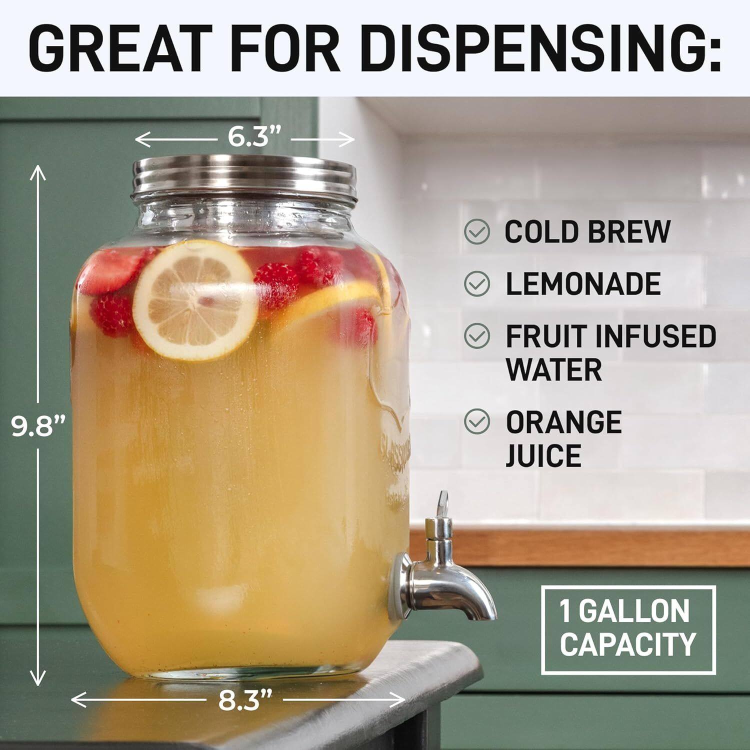 GREAT FOR DISPENSING:  
- COLD BREW  
- LEMONADE  
- FRUIT INFUSED WATER  
- ORANGE JUICE  

1 GALLON CAPACITY  

6.3"  
9.8"  
8.3"