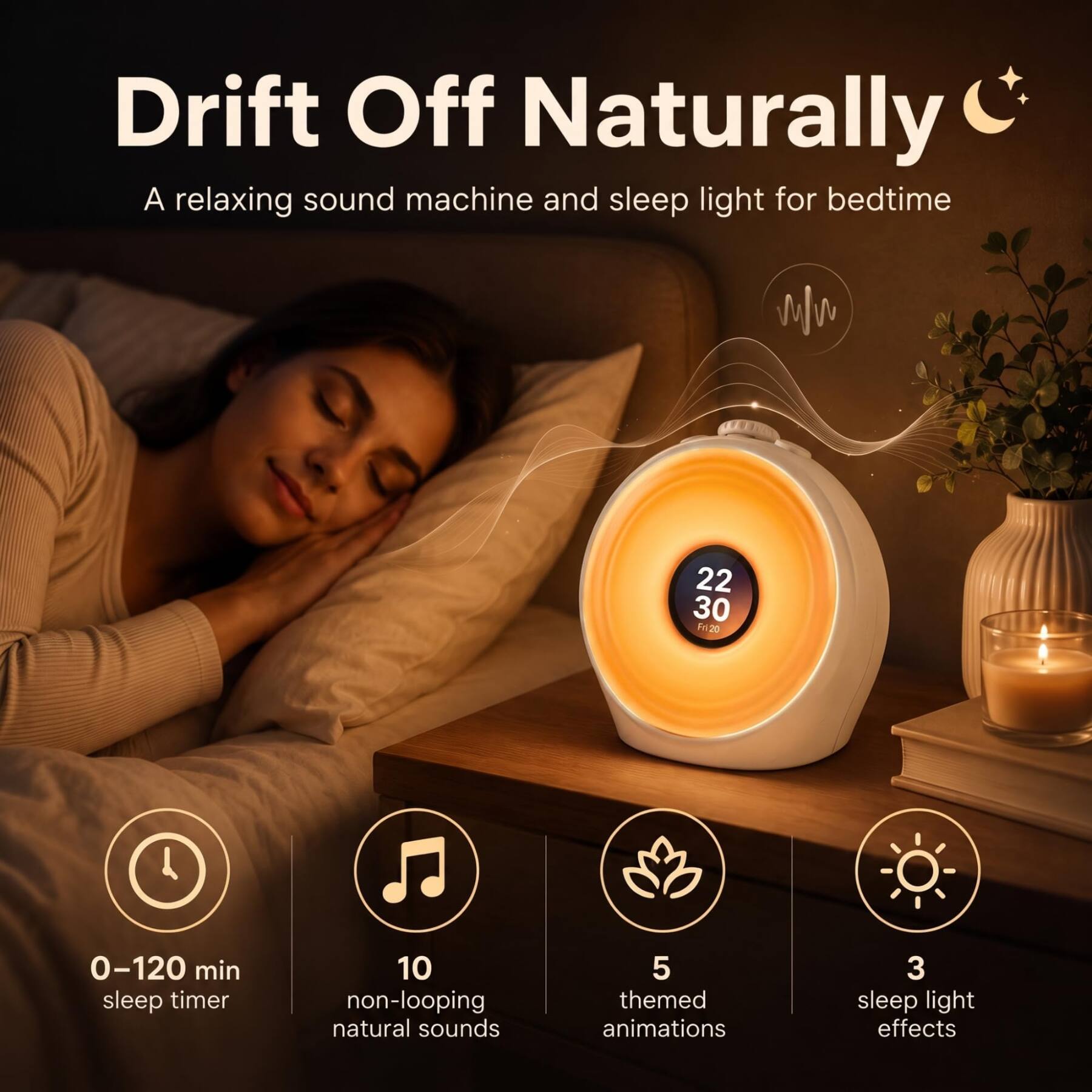 Drift Off Naturally  
A relaxing sound machine and sleep light for bedtime

22 30 Fri20

0-120 min sleep timer  
10 non-looping natural sounds  
5 themed animations  
3 sleep light effects