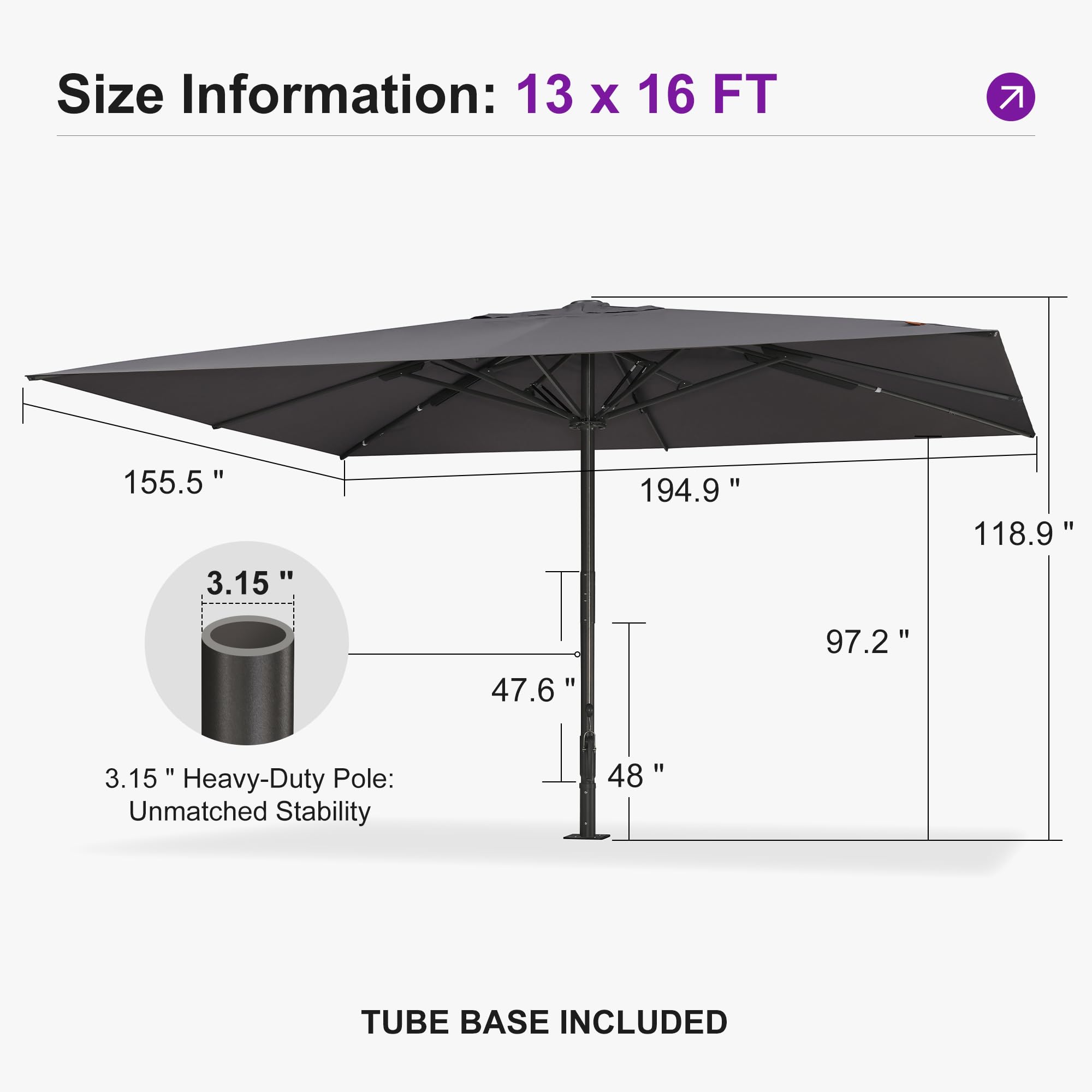 Size Information: 13 x 16 FT  
155.5"  
3.15"  
194.9"  
118.9"  
47.6"  
97.2"  
3.15" Heavy-Duty Pole: Unmatched Stability  
48" TUBE BASE INCLUDED