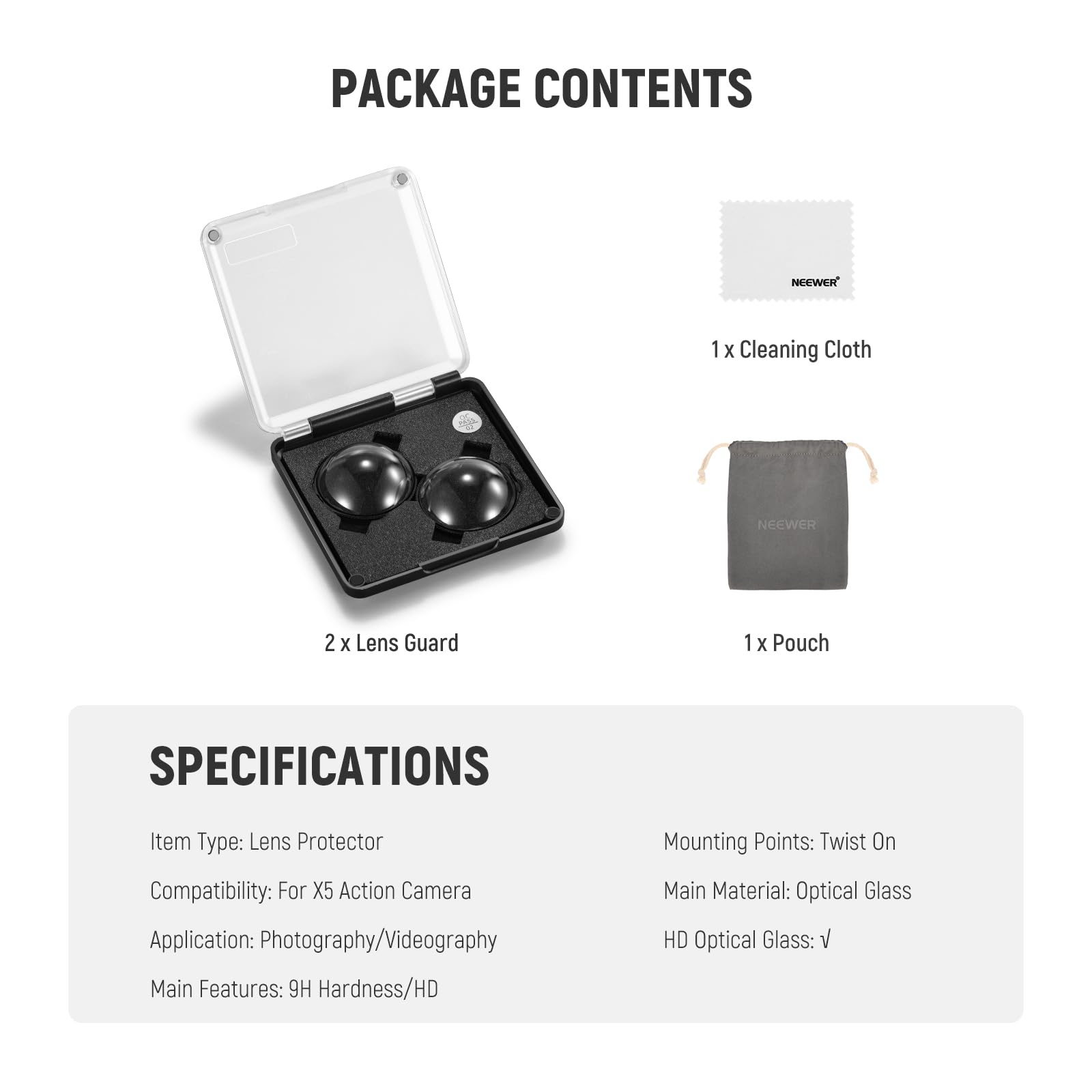 PACKAGE CONTENTS

- 1 x Cleaning Cloth
- 2 x Lens Guard
- 1 x Pouch

SPECIFICATIONS

- Item Type: Lens Protector
- Mounting Points: Twist On
- Compatibility: For X5 Action Camera
- Application: Photography/Videography
- Main Features: 9H Hardness/HD
- Main Material: Optical Glass
- HD Optical Glass: V