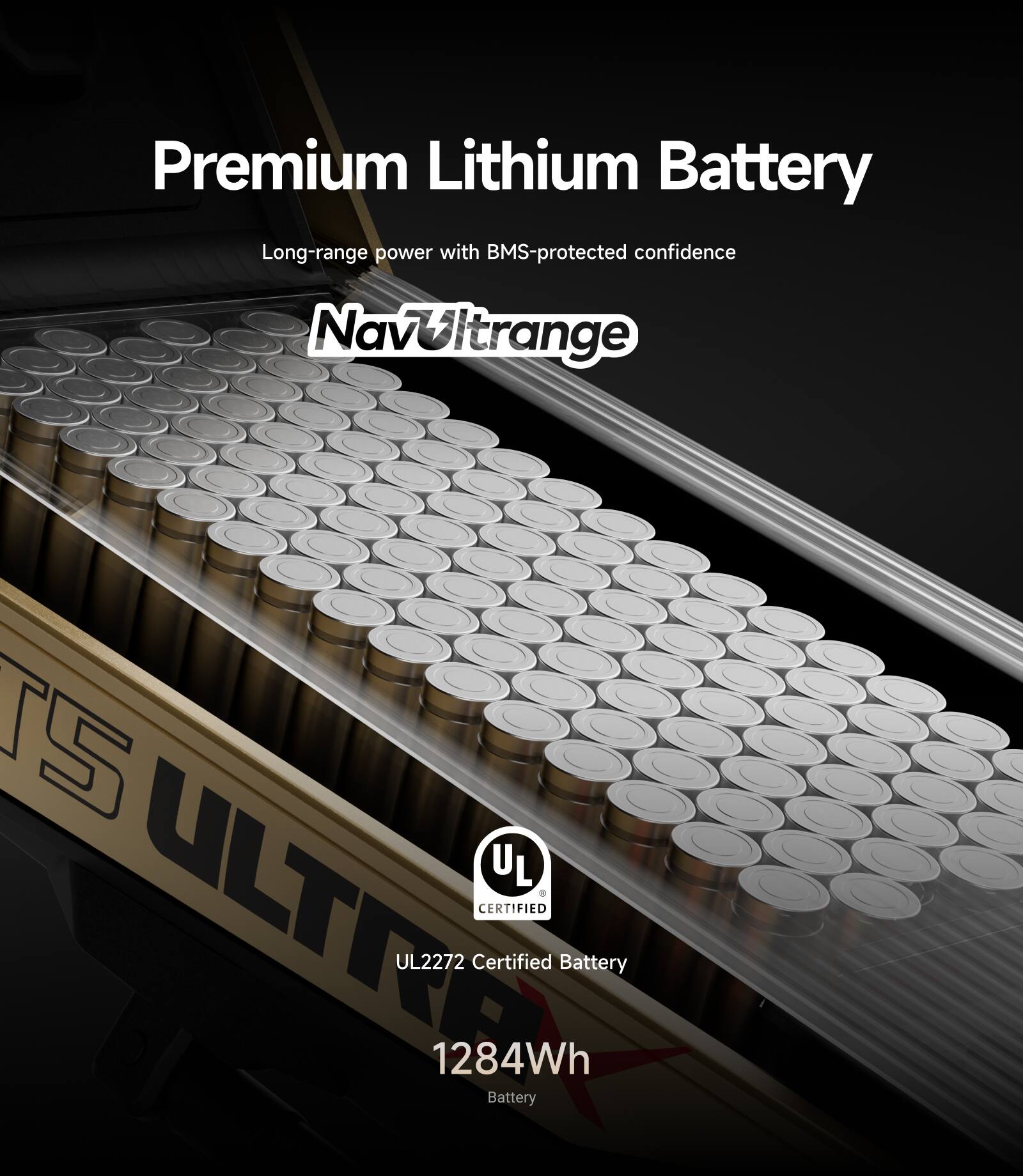 Premium Lithium Battery  
Long-range power with BMS-protected confidence  
NavUltrange  

UL Certified  
UL2272 Certified Battery  
1284Wh Battery