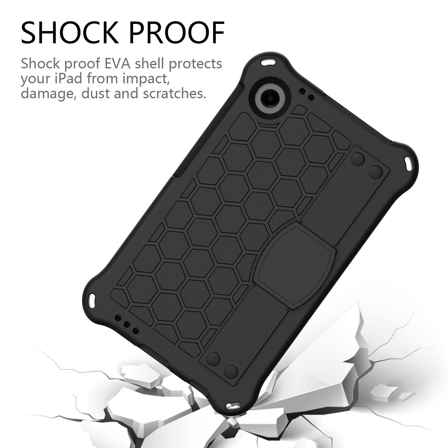 SHOCK PROOF  
Shock proof EVA shell protects your iPad from impact, damage, dust and scratches.