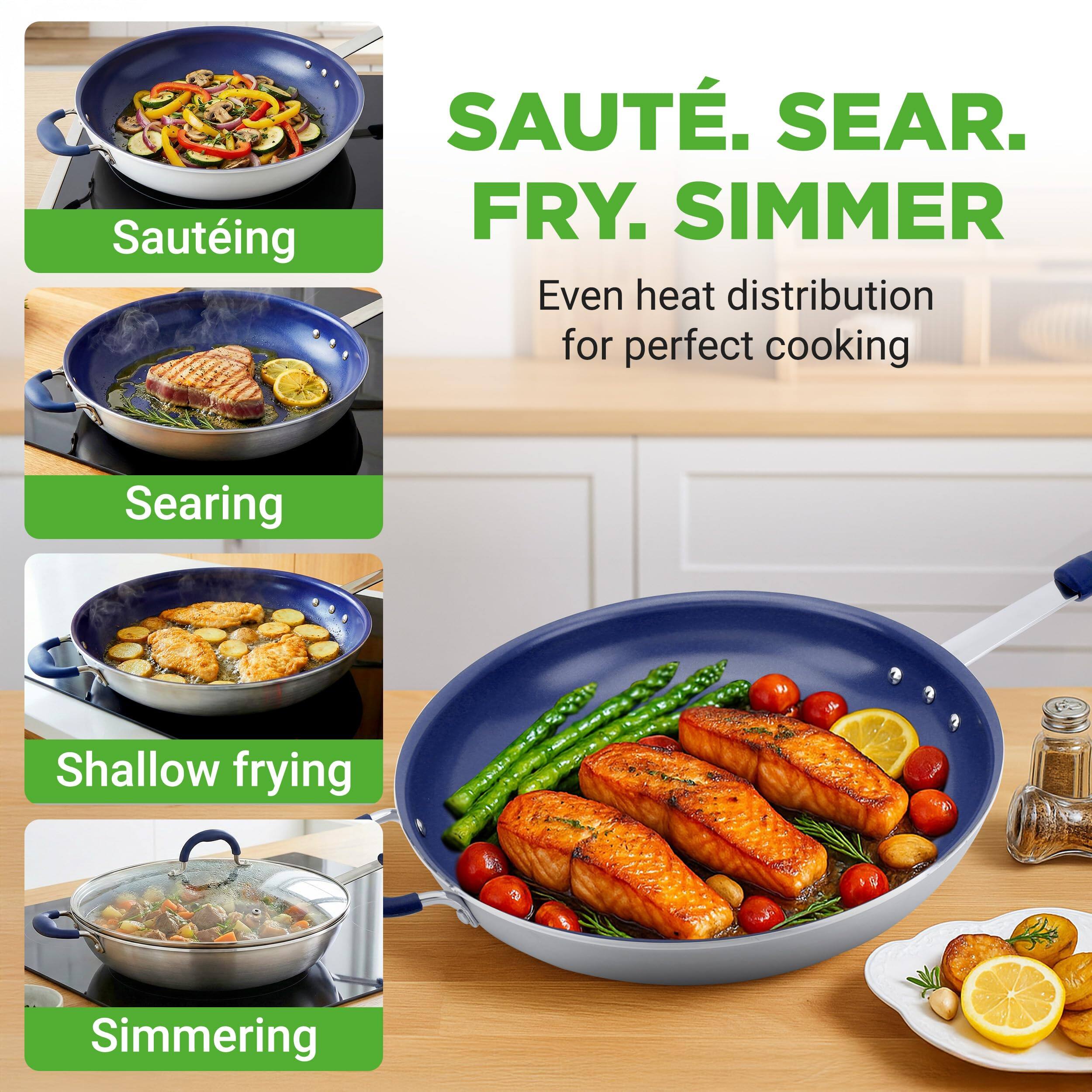 Sauteing, Searing, Shallow frying, Simmering

SAUTE, SEAR, FRY, SIMMER

Even heat distribution for perfect cooking