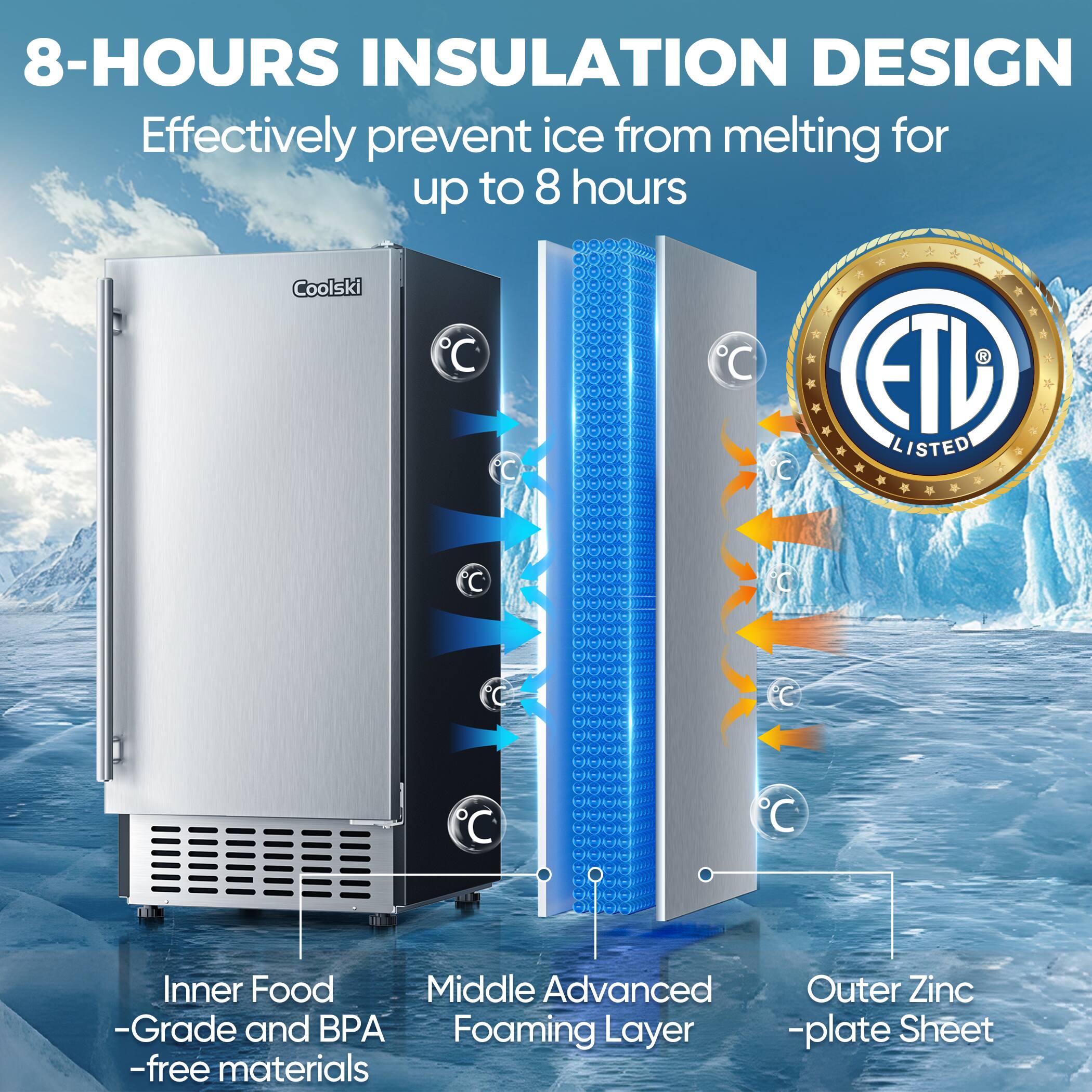 8-HOURS INSULATION DESIGN  
Effectively prevent ice from melting for up to 8 hours  

Coolski  

Inner Food  
-Grade and BPA  
-free materials  

Middle Advanced  
Foaming Layer  

Outer Zinc  
-plate Sheet  

ETV LISTED
